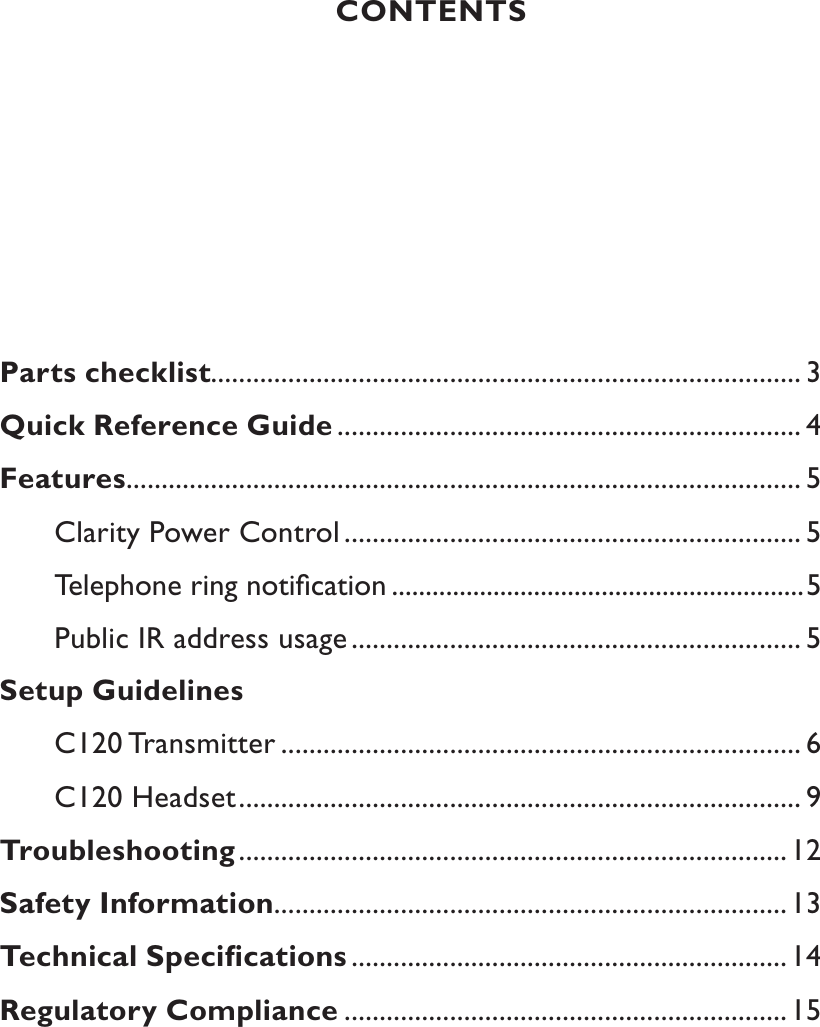 CONTENTSParts checklist.................................................................................... 3Quick Reference Guide .................................................................. 4Features................................................................................................ 5Clarity Power Control ................................................................. 5       Telephone ring notiﬁcation .............................................................5Public IR address usage................................................................ 5Setup GuidelinesC120 Transmitter .......................................................................... 6C120 Headset................................................................................ 9Troubleshooting..............................................................................12Safety Information.........................................................................13Technical Speciﬁcations ..............................................................14   Regulatory Compliance ...............................................................15