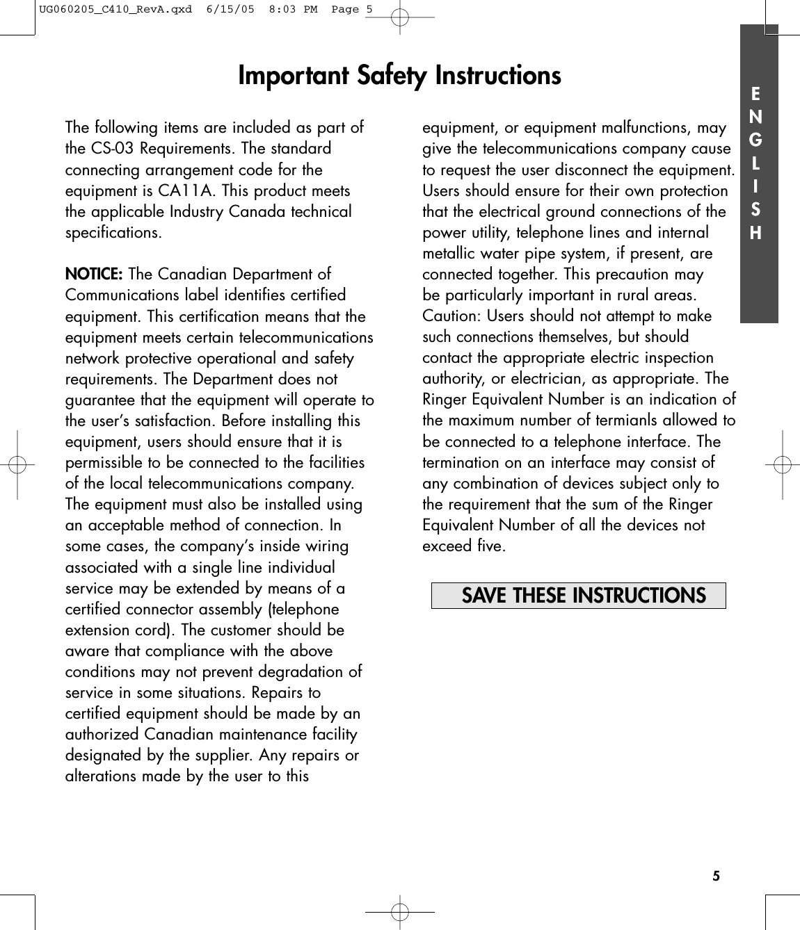 ENGLISH5ENGLISHThe following items are included as part ofthe CS-03 Requirements. The standard connecting arrangement code for the equipment is CA11A. This product meets the applicable Industry Canada technical specifications.NOTICE: The Canadian Department ofCommunications label identifies certified equipment. This certification means that theequipment meets certain telecommunicationsnetwork protective operational and safetyrequirements. The Department does not guarantee that the equipment will operate tothe user’s satisfaction. Before installing thisequipment, users should ensure that it is permissible to be connected to the facilitiesof the local telecommunications company.The equipment must also be installed usingan acceptable method of connection. Insome cases, the company’s inside wiringassociated with a single line individual service may be extended by means of a certified connector assembly (telephoneextension cord). The customer should beaware that compliance with the above conditions may not prevent degradation ofservice in some situations. Repairs to certified equipment should be made by anauthorized Canadian maintenance facilitydesignated by the supplier. Any repairs oralterations made by the user to this equipment, or equipment malfunctions, maygive the telecommunications company causeto request the user disconnect the equipment.Users should ensure for their own protectionthat the electrical ground connections of thepower utility, telephone lines and internalmetallic water pipe system, if present, areconnected together. This precaution may be particularly important in rural areas.Caution: Users should not attempt to makesuch connections themselves,but should contact the appropriate electric inspectionauthority, or electrician, as appropriate. TheRinger Equivalent Number is an indication ofthe maximum number of termianls allowed tobe connected to a telephone interface. The termination on an interface may consist ofany combination of devices subject only tothe requirement that the sum of the RingerEquivalent Number of all the devices notexceed five.SAVE THESE INSTRUCTIONS       Important Safety InstructionsUG060205_C410_RevA.qxd  6/15/05  8:03 PM  Page 5