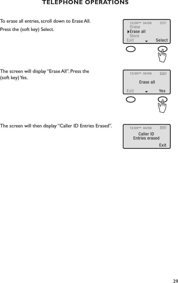 29To erase all entries, scroll down to Erase All. Press the (soft key) Select. The screen will display “Erase All”. Press the  (soft key) Yes. The screen will then display “Caller ID Entries Erased”.TELEPHONE OPERATIONS12:09Exit  Select StoreEraseErase all04/06AM12:09Exit  Yes Erase all04/06AM12:09Exit Caller IDEntries erased04/06AM