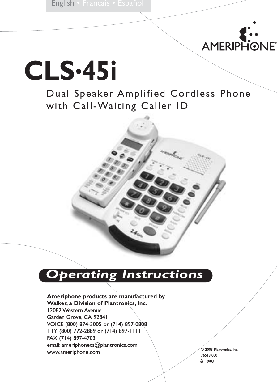 © 2003 Plantronics, Inc.76513.000    B9/03  ∆CLS•45iDual Speaker Amplified Cordless Phonewith Call-Waiting Caller IDAmeriphone products are manufactured by Walker, a Division of Plantronics, Inc.12082 Western AvenueGarden Grove, CA 92841VOICE (800) 874-3005 or (714) 897-0808TTY (800) 772-2889 or (714) 897-1111FAX (714) 897-4703email: ameriphonecs@plantronics.com     www.ameriphone.comOperating InstructionsEnglish • Francais • Español