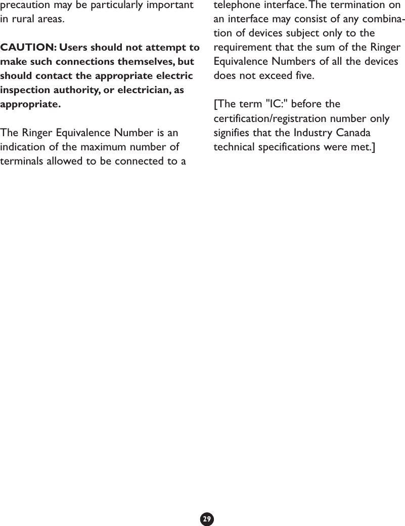 precaution may be particularly importantin rural areas.CAUTION: Users should not attempt tomake such connections themselves, butshould contact the appropriate electricinspection authority, or electrician, asappropriate.The Ringer Equivalence Number is anindication of the maximum number ofterminals allowed to be connected to atelephone interface.The termination onan interface may consist of any combina-tion of devices subject only to therequirement that the sum of the RingerEquivalence Numbers of all the devicesdoes not exceed five.[The term &quot;IC:&quot; before thecertification/registration number onlysignifies that the Industry Canadatechnical specifications were met.]29