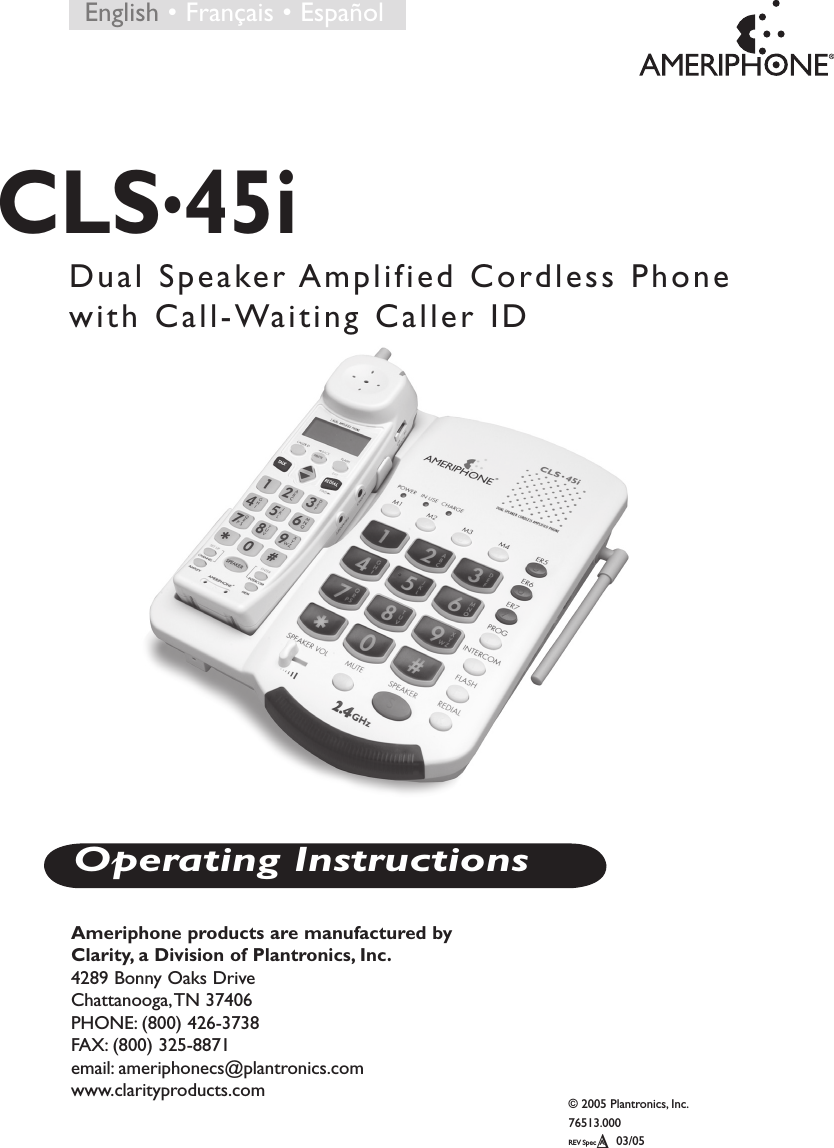 © 2005 Plantronics, Inc. 76513.000    REV Spec  A   03/05   Δ CLS•45iDual Speaker Amplified Cordless Phone with Call-Waiting Caller IDAmeriphone products are manufactured by Clarity, a Division of Plantronics, Inc.4289 Bonny Oaks DriveChattanooga, TN 37406PHONE: (800) 426-3738FAX: (800) 325-8871email: ameriphonecs@plantronics.com      www.clarityproducts.comOperating Instructions  English • Français • Español