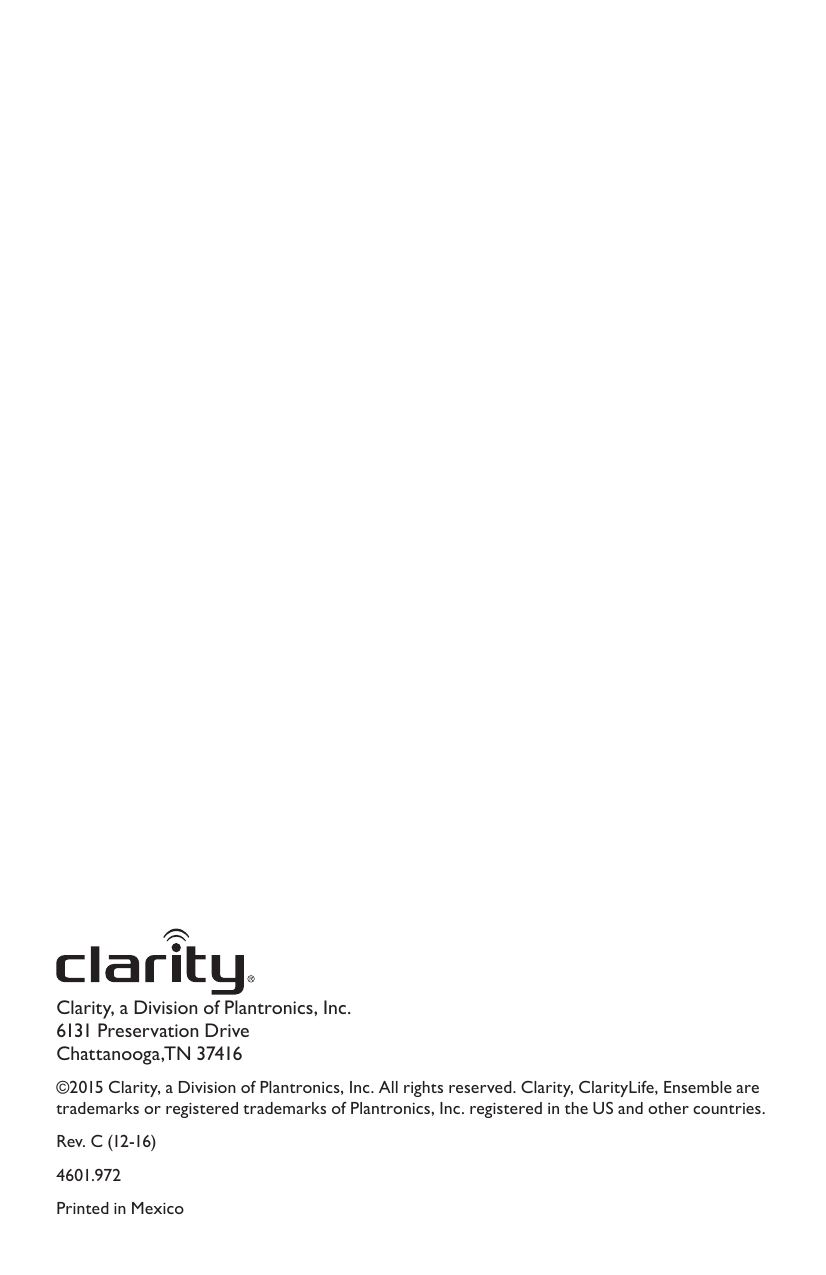 Clarity, a Division of Plantronics, Inc. 6131 Preservation Drive Chattanooga,TN 37416©2015 Clarity, a Division of Plantronics, Inc. All rights reserved. Clarity, ClarityLife, Ensemble are trademarks or registered trademarks of Plantronics, Inc. registered in the US and other countries.Rev. C (12-16) 4601.972Printed in Mexico