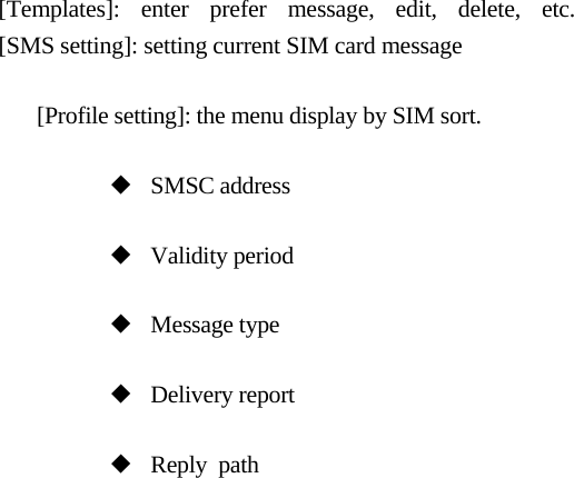    [Templates]: enter prefer message, edit, delete, etc.  [SMS setting]: setting current SIM card message [Profile setting]: the menu display by SIM sort. ◆  SMSC address ◆  Validity period ◆  Message type ◆  Delivery report ◆  Reply  path  