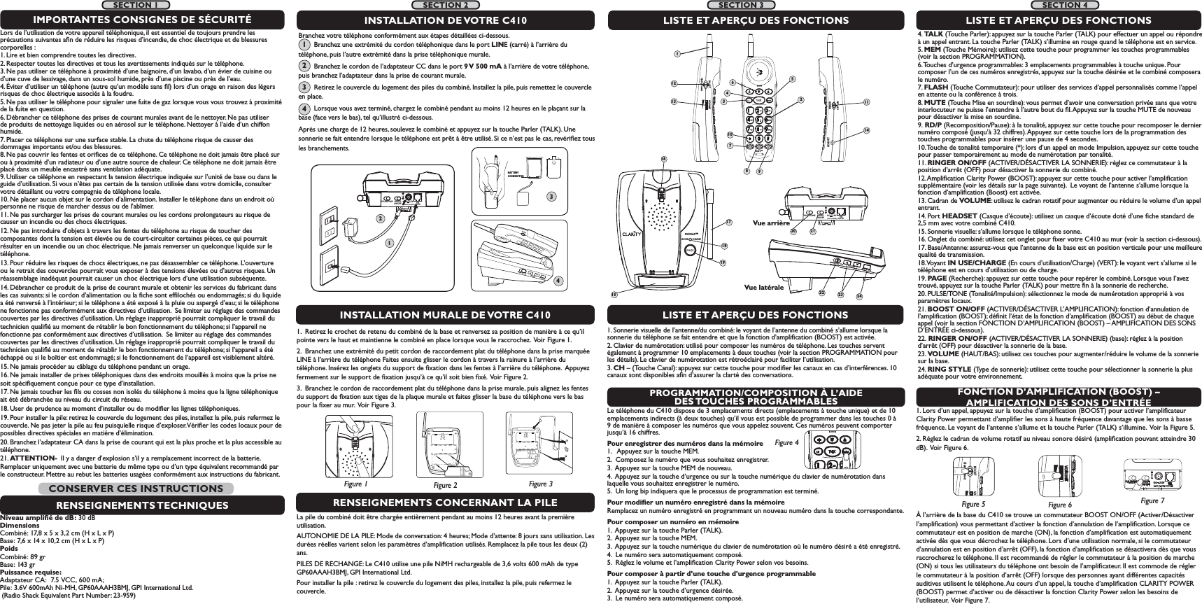 IN USE        CHARGEC410LC™15171819RINGER  OFF   ONRINGER  OFF   ONVOLUMEVOLUMERING STYLERING STYLERINGERPROGRAMMATION/COMPOSITION À L’AIDE DES TOUCHES  PROGRAMMABLESFONCTION D’AMPLIFICATION (BOOST) – AMPLIFICATION DES SONS D’ENTRÉELe téléphone du C410 dispose de 3 emplacements directs (emplacements à touche unique) et de 10 emplacements indirects (à deux touches) qu’il vous est possible de programmer dans les touches 0 à 9 de manière à composer les numéros que vous appelez souvent. Ces numéros peuvent comporter jusqu’à 16 chiffres.Pour enregistrer des numéros dans la mémoire1.   Appuyez sur la touche MEM.2.  Composez le numéro que vous souhaitez enregistrer.3.  Appuyez sur la touche MEM de nouveau.4.  Appuyez sur la touche d’urgence ou sur la touche numérique du clavier de numérotation dans laquelle vous souhaitez enregistrer le numéro.5.  Un long bip indiquera que le processus de programmation est terminé.Pour modiﬁer un numéro enregistré dans la mémoireRemplacez un numéro enregistré en programmant un nouveau numéro dans la touche correspondante.Pour composer un numéro en mémoire1.  Appuyez sur la touche Parler (TALK).2.  Appuyez sur la touche MEM.3.  Appuyez sur la touche numérique du clavier de numérotation où le numéro désiré a été enregistré.4.  Le numéro sera automatiquement composé.5.  Réglez le volume et l’ampliﬁcation Clarity Power selon vos besoins.Pour composer à partir d’une touche d’urgence programmable1.  Appuyez sur la touche Parler (TALK).2.  Appuyez sur la touche d’urgence désirée.3.  Le numéro sera automatiquement composé.1. Lors d’un appel, appuyez sur la touche d’ampliﬁcation (BOOST) pour activer l’ampliﬁcateur Clarity Power permettant d’ampliﬁer les sons à haute fréquence davantage que les sons à basse fréquence. Le voyant de l’antenne s’allume et la touche Parler (TALK) s’illumine.  Voir la Figure 5.2. Réglez le cadran de volume rotatif au niveau sonore désiré (ampliﬁcation pouvant atteindre 30 dB).  Voir Figure 6. BOOST VOClarity PowerFigure 5VOLUMEFigure 6À l’arrière de la base du C410 se trouve un commutateur BOOST ON/OFF (Activer/Désactiver l’ampliﬁcation) vous permettant d’activer la fonction d’annulation de l’ampliﬁcation. Lorsque ce commutateur est en position de marche (ON), la fonction d’ampliﬁcation est automatiquement activée dès que vous décrochez le téléphone. Lors d’une utilisation normale, si le commutateur d’annulation est en position d’arrêt (OFF), la fonction d’ampliﬁcation se désactivera dès que vous raccrocherez le téléphone. Il est recommandé de régler le commutateur à la position de marche (ON) si tous les utilisateurs du téléphone ont besoin de l’ampliﬁcateur. Il est commode de régler le commutateur à la position d’arrêt (OFF) lorsque des personnes ayant différentes capacités auditives utilisent le téléphone. Au cours d’un appel, la touche d’ampliﬁcation CLARITY POWER (BOOST) permet d’activer ou de désactiver la fonction Clarity Power selon les besoins de l’utilisateur.  Voir Figure 7. BOOSTON/OFFPULSE/TONE+-TELCLASS (CLASSE) 2 ADAPTERDC     7.5VFigure 4RENSEIGNEMENTS CONCERNANT LA PILELa pile du combiné doit être chargée entièrement pendant au moins 12 heures avant la première utilisation.AUTONOMIE DE LA PILE: Mode de conversation: 4 heures; Mode d’attente: 8 jours sans utilisation. Les durées réelles varient selon les paramètres d’ampliﬁcation utilisés. Remplacez la pile tous les deux (2) ans.PILES DE RECHANGE: Le C410 utilise une pile NiMH rechargeable de 3,6 volts 600 mAh de type GP60AAAH3BMJ, GPI International Ltd. Pour installer la pile : retirez le couvercle du logement des piles, installez la pile, puis refermez le couvercle. 1.  Retirez le crochet de retenu du combiné de la base et renversez sa position de manière à ce qu’il pointe vers le haut et maintienne le combiné en place lorsque vous le raccrochez.  Voir Figure 1.2.  Branchez une extrémité du petit cordon de raccordement plat du téléphone dans la prise marquée LINE à l’arrière du téléphone Faites ensuite glisser le cordon à travers la rainure à l’arrière du téléphone. Insérez les onglets du support de ﬁxation dans les fentes à l’arrière du téléphone.  Appuyez fermement sur le support de ﬁxation jusqu’à ce qu’il soit bien ﬁxé.  Voir Figure 2.3.  Branchez le cordon de raccordement plat du téléphone dans la prise murale, puis alignez les fentes du support de ﬁxation aux tiges de la plaque murale et faites glisser la base du téléphone vers le bas pour la ﬁxer au mur.  Voir Figure 3.LISTE ET APERÇU DES FONCTIONS4. TALK (Touche Parler): appuyez sur la touche Parler (TALK) pour effectuer un appel ou répondre à un appel entrant. La touche Parler (TALK) s’illumine en rouge quand le téléphone est en service.5. MEM (Touche Mémoire): utilisez cette touche pour programmer les touches programmables (voir la section PROGRAMMATION).6. Touches d’urgence programmables: 3 emplacements programmables à touche unique. Pour composer l’un de ces numéros enregistrés, appuyez sur la touche désirée et le combiné composera le numéro.7. FLASH (Touche Commutateur): pour utiliser des services d’appel personnalisés comme l’appel en attente ou la conférence à trois.8. MUTE (Touche Mise en sourdine): vous permet d’avoir une conversation privée sans que votre interlocuteur ne puisse l’entendre à l’autre bout du ﬁl. Appuyez sur la touche MUTE de nouveau pour désactiver la mise en sourdine.9. RD/P (Recomposition/Pause): à la tonalité, appuyez sur cette touche pour recomposer le dernier numéro composé (jusqu’à 32 chiffres). Appuyez sur cette touche lors de la programmation des touches programmables pour insérer une pause de 4 secondes.10. Touche de tonalité temporaire (*): lors d’un appel en mode Impulsion, appuyez sur cette touche pour passer temporairement au mode de numérotation par tonalité.11. RINGER ON/OFF (ACTIVER/DÉSACTIVER LA SONNERIE): réglez ce commutateur à la position d’arrêt (OFF) pour désactiver la sonnerie du combiné.12. Ampliﬁcation Clarity Power (BOOST): appuyez sur cette touche pour activer l’ampliﬁcation supplémentaire (voir les détails sur la page suivante).  Le voyant de l’antenne s’allume lorsque la fonction d’ampliﬁcation (Boost) est activée.13. Cadran de VOLUME: utilisez le cadran rotatif pour augmenter ou réduire le volume d’un appel entrant.  14. Port HEADSET (Casque d’écoute): utilisez un casque d’écoute doté d’une ﬁche standard de 2,5 mm avec votre combiné C410. 15. Sonnerie visuelle: s’allume lorsque le téléphone sonne.16. Onglet du combiné: utilisez cet onglet pour ﬁxer votre C410 au mur (voir la section ci-dessous).17. Base/Antenne: assurez-vous que l’antenne de la base est en position verticale pour une meilleure qualité de transmission.18. Voyant  IN USE/CHARGE (En cours d’utilisation/Charge) (VERT): le voyant vert s’allume si le téléphone est en cours d’utilisation ou de charge.19. PAGE (Recherche): appuyez sur cette touche pour repérer le combiné. Lorsque vous l’avez trouvé, appuyez sur la touche Parler (TALK) pour mettre ﬁn à la sonnerie de recherche.20. PULSE/TONE (Tonalité/Impulsion): sélectionnez le mode de numérotation approprié à vos paramètres locaux.21. BOOST ON/OFF (ACTIVER/DÉSACTIVER L’AMPLIFICATION): fonction d’annulation de l’ampliﬁcation (BOOST); déﬁnit l’état de la fonction d’ampliﬁcation (BOOST) au début de chaque appel (voir la section FONCTION D’AMPLIFICATION (BOOST) – AMPLIFICATION DES SONS D’ENTRÉE ci-dessous).22. RINGER ON/OFF (ACTIVER/DÉSACTIVER LA SONNERIE) (base): réglez à la position d’arrêt (OFF) pour désactiver la sonnerie de la base.23. VOLUME (HAUT/BAS): utilisez ces touches pour augmenter/réduire le volume de la sonnerie sur la base.24. RING STYLE (Type de sonnerie): utilisez cette touche pour sélectionner la sonnerie la plus adéquate pour votre environnement.1689RINGER OFF  ONVOLUMERING STYLEVue latéraleINSTALLATION MURALE DE VOTRE C410 Branchez votre téléphone conformément aux étapes détaillées ci-dessous.               Branchez une extrémité du cordon téléphonique dans le port LINE (carré) à l’arrière du            téléphone, puis l’autre extrémité dans la prise téléphonique murale.          Branchez le cordon de l’adaptateur CC dans le port 9 V 500 mA à l’arrière de votre téléphone, puis branchez l’adaptateur dans la prise de courant murale.         Retirez le couvercle du logement des piles du combiné. Installez la pile, puis remettez le couvercle en place.         Lorsque vous avez terminé, chargez le combiné pendant au moins 12 heures en le plaçant sur la base (face vers le bas), tel qu’illustré ci-dessous. Après une charge de 12 heures, soulevez le combiné et appuyez sur la touche Parler (TALK). Une     sonnerie se fait entendre lorsque le téléphone est prêt à être utilisé. Si ce n’est pas le cas, revériﬁez tous les branchements. LISTE ET APERÇU DES FONCTIONSBOOSTON/OFFPULSE/TONECLASS (CLASSE) 2 ADAPTER+-TELDC     7.5VVue arrièreINSTALLATION DE VOTRE C410Figure 2Figure 1 Figure 3BOOSTON/OFFPULSE/TONE+-TELCLASS (CLASSE) 2 ADAPTERDC     7.5V124BATTERY CONNECTOR3C410™BOOST VOLUMEClarity PowerRINGERHEADSETOFF  ON1231245610713 111420 2122 23 24Figure 71234LISTE ET APERÇU DES FONCTIONS1. Sonnerie visuelle de l’antenne/du combiné: le voyant de l’antenne du combiné s’allume lorsque la sonnerie du téléphone se fait entendre et que la fonction d’ampliﬁcation (BOOST) est activée.2. Clavier de numérotation: utilisé pour composer les numéros de téléphone. Les touches servent également à programmer 10 emplacements à deux touches (voir la section PROGRAMMATION pour les détails). Le clavier de numérotation est rétroéclairé pour faciliter l’utilisation.3. CH – (Touche Canal): appuyez sur cette touche pour modiﬁer les canaux en cas d’interférences. 10 canaux sont disponibles aﬁn d’assurer la clarté des conversations.Lors de l’utilisation de votre appareil téléphonique, il est essentiel de toujours prendre les précautions suivantes aﬁn de réduire les risques d’incendie, de choc électrique et de blessures corporelles :1. Lire et bien comprendre toutes les directives.2. Respecter toutes les directives et tous les avertissements indiqués sur le téléphone.3. Ne pas utiliser ce téléphone à proximité d’une baignoire, d’un lavabo, d’un évier de cuisine ou d’une cuve de lessivage, dans un sous-sol humide, près d’une piscine ou près de l’eau.4. Éviter d’utiliser un téléphone (autre qu’un modèle sans ﬁl) lors d’un orage en raison des légers risques de choc électrique associés à la foudre.5. Ne pas utiliser le téléphone pour signaler une fuite de gaz lorsque vous vous trouvez à proximité de la fuite en question.6. Débrancher ce téléphone des prises de courant murales avant de le nettoyer. Ne pas utiliser de produits de nettoyage liquides ou en aérosol sur le téléphone. Nettoyer à l’aide d’un chiffon humide.7. Placer ce téléphone sur une surface stable. La chute du téléphone risque de causer des dommages importants et/ou des blessures.8. Ne pas couvrir les fentes et oriﬁces de ce téléphone. Ce téléphone ne doit jamais être placé sur ou à proximité d’un radiateur ou d’une autre source de chaleur. Ce téléphone ne doit jamais être placé dans un meuble encastré sans ventilation adéquate.9. Utiliser ce téléphone en respectant la tension électrique indiquée sur l’unité de base ou dans le guide d’utilisation. Si vous n’êtes pas certain de la tension utilisée dans votre domicile, consulter votre détaillant ou votre compagnie de téléphone locale.10. Ne placer aucun objet sur le cordon d’alimentation. Installer le téléphone dans un endroit où personne ne risque de marcher dessus ou de l’abîmer.11. Ne pas surcharger les prises de courant murales ou les cordons prolongateurs au risque de causer un incendie ou des chocs électriques.12. Ne pas introduire d’objets à travers les fentes du téléphone au risque de toucher des composantes dont la tension est élevée ou de court-circuiter certaines pièces, ce qui pourrait résulter en un incendie ou un choc électrique. Ne jamais renverser un quelconque liquide sur le téléphone.13. Pour réduire les risques de chocs électriques, ne pas désassembler ce téléphone. L’ouverture ou le retrait des couvercles pourrait vous exposer à des tensions élevées ou d’autres risques. Un réassemblage inadéquat pourrait causer un choc électrique lors d’une utilisation subséquente. 14. Débrancher ce produit de la prise de courant murale et obtenir les services du fabricant dans les cas suivants: si le cordon d’alimentation ou la ﬁche sont efﬁlochés ou endommagés; si du liquide a été renversé à l’intérieur; si le téléphone a été exposé à la pluie ou aspergé d’eau; si le téléphone ne fonctionne pas conformément aux directives d’utilisation.  Se limiter au réglage des commandes couvertes par les directives d’utilisation. Un réglage inapproprié pourrait compliquer le travail du technicien qualiﬁé au moment de rétablir le bon fonctionnement du téléphone; si l’appareil ne fonctionne pas conformément aux directives d’utilisation.  Se limiter au réglage des commandes couvertes par les directives d’utilisation. Un réglage inapproprié pourrait compliquer le travail du technicien qualiﬁé au moment de rétablir le bon fonctionnement du téléphone; si l’appareil a été échappé ou si le boîtier est endommagé; si le fonctionnement de l’appareil est visiblement altéré.15. Ne jamais procéder au câblage du téléphone pendant un orage.16. Ne jamais installer de prises téléphoniques dans des endroits mouillés à moins que la prise ne soit spéciﬁquement conçue pour ce type d’installation.17. Ne jamais toucher les ﬁls ou cosses non isolés du téléphone à moins que la ligne téléphonique ait été débranchée au niveau du circuit du réseau.18. User de prudence au moment d’installer ou de modiﬁer les lignes téléphoniques.19. Pour installer la pile: retirez le couvercle du logement des piles, installez la pile, puis refermez le couvercle. Ne pas jeter la pile au feu puisquíelle risque d’exploser. Vériﬁer les codes locaux pour de possibles directives spéciales en matiére d’élimination. 20. Branchez l’adaptateur CA dans la prise de courant qui est la plus proche et la plus accessible au téléphone.21. ATTENTION-  Il y a danger d’explosion s’il y a remplacement incorrect de la batterie. Remplacer uniquement avec une batterie du même type ou d’un type équivalent recommandé par le constructeur. Mettre au rebut les batteries usagées conformément aux instructions du fabricant.IMPORTANTES CONSIGNES DE SÉCURITÉRENSEIGNEMENTS TECHNIQUESNiveau ampliﬁé de dB: 30 dBDimensionsCombiné: 17,8 x 5 x 3,2 cm (H x L x P)Base: 7,6 x 14 x 10,2 cm (H x L x P)PoidsCombiné: 89 grBase: 143 grPuissance requise: Adaptateur CA:  7.5 VCC, 600 mA;Pile: 3.6V 600mAh Ni-MH, GP60AAAH3BMJ, GPI International Ltd.  (Radio Shack Equivalent Part Number: 23-959)CONSERVER CES INSTRUCTIONSSECTION 1SECTION 2SECTION 4SECTION 3