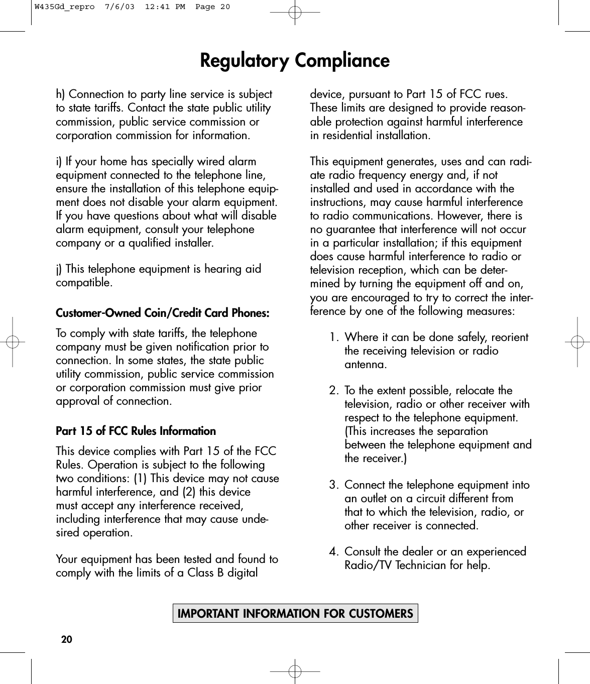 20h) Connection to party line service is subjectto state tariffs. Contact the state public utilitycommission, public service commission orcorporation commission for information.i) If your home has specially wired alarmequipment connected to the telephone line,ensure the installation of this telephone equip-ment does not disable your alarm equipment.If you have questions about what will disablealarm equipment, consult your telephonecompany or a qualified installer.j) This telephone equipment is hearing aidcompatible.Customer-Owned Coin/Credit Card Phones:To comply with state tariffs, the telephonecompany must be given notification prior toconnection. In some states, the state publicutility commission, public service commissionor corporation commission must give priorapproval of connection.Part 15 of FCC Rules InformationThis device complies with Part 15 of the FCCRules. Operation is subject to the followingtwo conditions: (1) This device may not causeharmful interference, and (2) this device must accept any interference received, including interference that may cause unde-sired operation.Your equipment has been tested and found tocomply with the limits of a Class B digitaldevice, pursuant to Part 15 of FCC rues.These limits are designed to provide reason-able protection against harmful interferencein residential installation.This equipment generates, uses and can radi-ate radio frequency energy and, if notinstalled and used in accordance with theinstructions, may cause harmful interferenceto radio communications. However, there isno guarantee that interference will not occurin a particular installation; if this equipmentdoes cause harmful interference to radio ortelevision reception, which can be deter-mined by turning the equipment off and on,you are encouraged to try to correct the inter-ference by one of the following measures:1. Where it can be done safely, reorient the receiving television or radio antenna.2. To the extent possible, relocate the television, radio or other receiver with respect to the telephone equipment. (This increases the separation between the telephone equipment andthe receiver.)3. Connect the telephone equipment into an outlet on a circuit different from that to which the television, radio, or other receiver is connected.4. Consult the dealer or an experienced Radio/TV Technician for help.Regulatory ComplianceIMPORTANT INFORMATION FOR CUSTOMERSW435Gd_repro  7/6/03  12:41 PM  Page 20