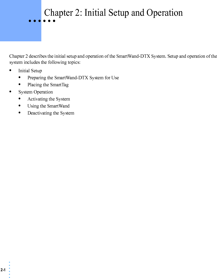 2-1 • • • •••• • • • • • Chapter 2: Initial Setup and OperationChapter 2 describes the initial setup and operation of the SmartWand-DTX System. Setup and operation of the system includes the following topics:•Initial Setup•Preparing the SmartWand-DTX System for Use•Placing the SmartTag•System Operation•Activating the System•Using the SmartWand•Deactivating the System