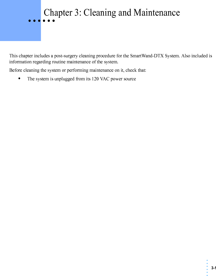 3-1• • • •••• • • • • • Chapter 3: Cleaning and MaintenanceThis chapter includes a post-surgery cleaning procedure for the SmartWand-DTX System. Also included is information regarding routine maintenance of the system.Before cleaning the system or performing maintenance on it, check that:•The system is unplugged from its 120 VAC power source