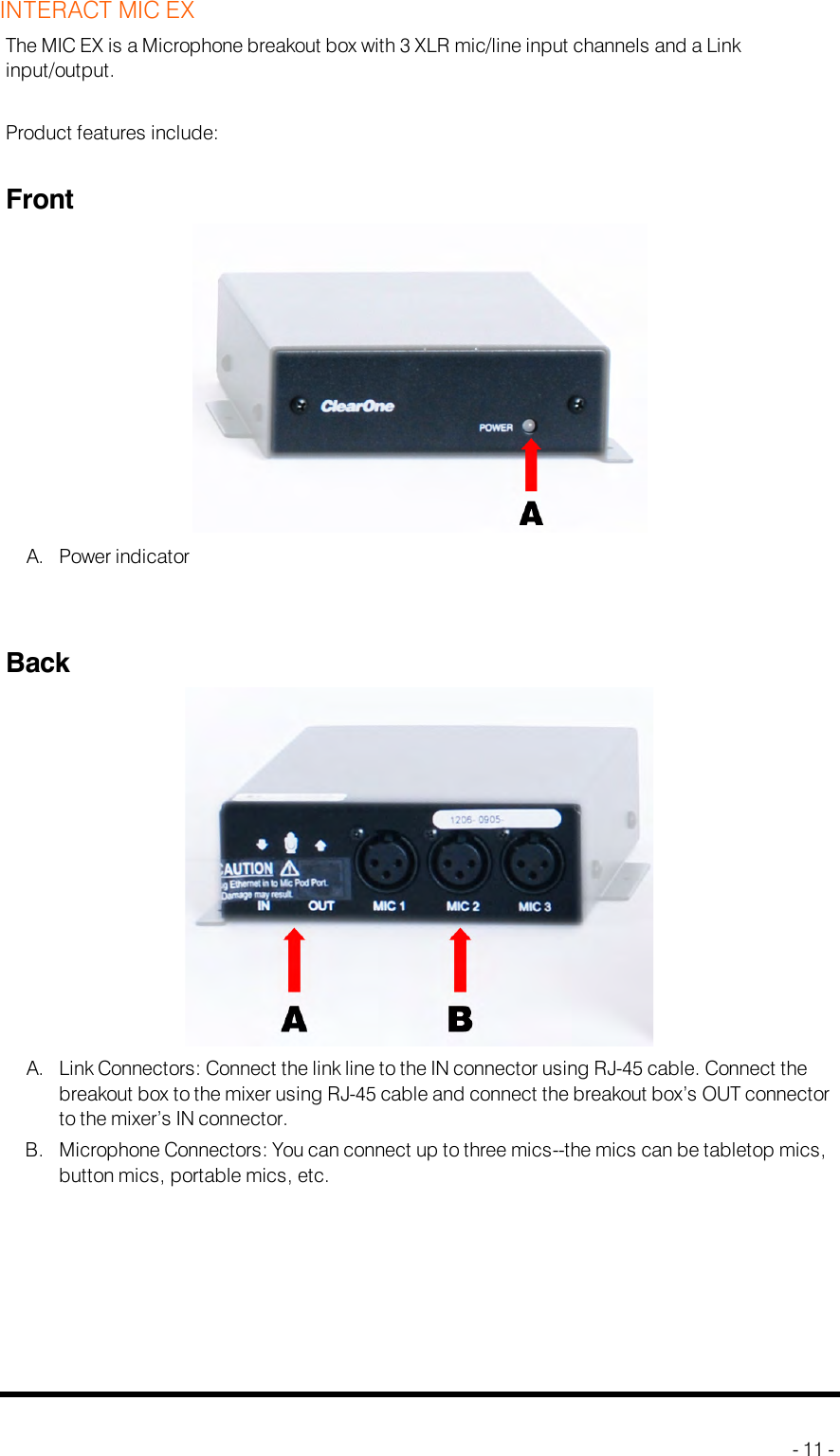 INTERACT MIC EXThe MICEX is a Microphone breakout box with 3 XLR mic/line input channels and a Linkinput/output.Product features include:FrontA. Power indicatorBackA. Link Connectors: Connect the link line to the IN connector using RJ-45 cable. Connect thebreakout box to the mixer using RJ-45 cable and connect the breakout box’s OUT connectorto the mixer’s IN connector.B. Microphone Connectors: You can connect up to three mics--the mics can be tabletop mics,button mics, portable mics, etc.- 11 -