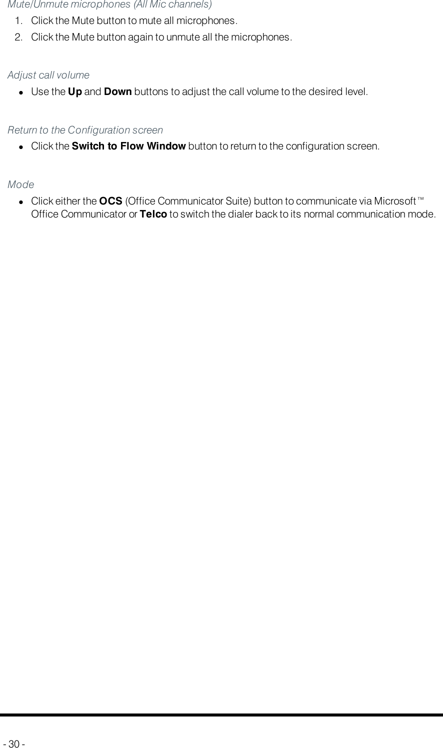 Call SettingsMute/Unmute microphones (All Mic channels)1. Click the Mute button to mute all microphones.2. Click the Mute button again to unmute all the microphones.Adjust call volumelUse the Up and Down buttons to adjust the call volume to the desired level.Return to the Configuration screenlClick the Switch to Flow Window button to return to the configuration screen.ModelClick either the OCS (Office Communicator Suite) button to communicate via Microsoft™Office Communicator or Telco to switch the dialer back to its normal communication mode.- 30 -