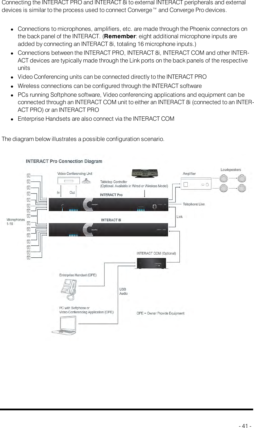 Connecting the INTERACTPROand INTERACT8iConnecting the INTERACTPRO and INTERACT8i to external INTERACTperipherals and externaldevices is similar to the process used to connect Converge™ and Converge Pro devices.lConnections to microphones, amplifiers, etc. are made through the Phoenix connectors onthe back panel of the INTERACT. (Remember: eight additional microphone inputs areadded by connecting an INTERACT8i, totaling 16 microphone inputs.)lConnections between the INTERACTPRO, INTERACT 8i, INTERACTCOM and other INTER-ACT devices are typically made through the Link ports on the back panels of the respectiveunitslVideo Conferencing units can be connected directly to the INTERACTPROlWireless connections can be configured through the INTERACTsoftwarelPCs running Softphone software, Video conferencing applications and equipment can beconnected through an INTERACTCOM unit to either an INTERACT8i (connected to an INTER-ACTPRO) or an INTERACTPROlEnterprise Handsets are also connect via the INTERACTCOMThe diagram below illustrates a possible configuration scenario.- 41 -