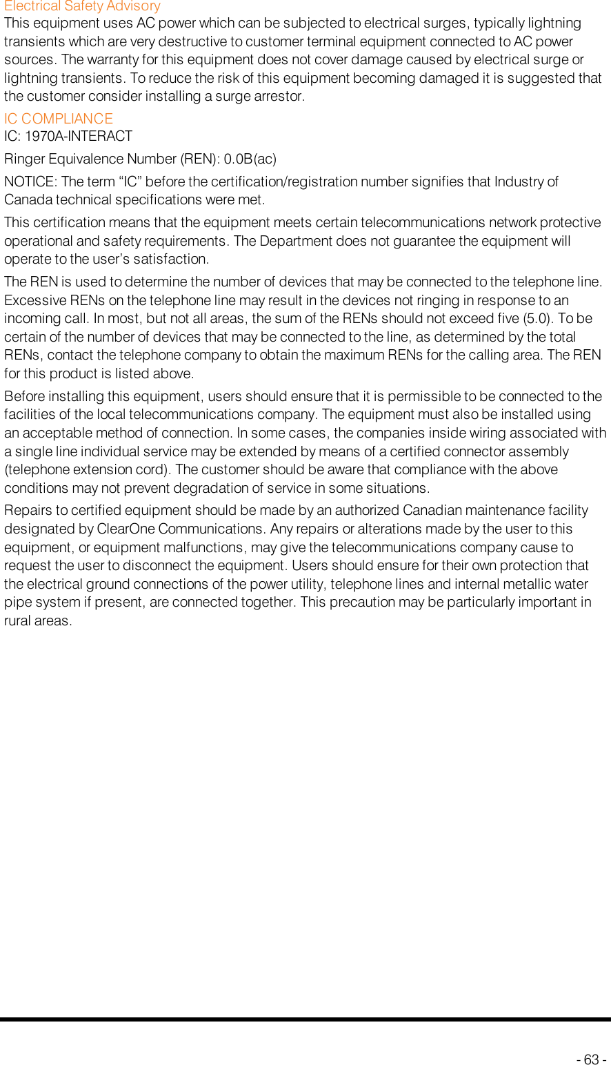 Electrical Safety AdvisoryThis equipment uses AC power which can be subjected to electrical surges, typically lightningtransients which are very destructive to customer terminal equipment connected to AC powersources. The warranty for this equipment does not cover damage caused by electrical surge orlightning transients. To reduce the risk of this equipment becoming damaged it is suggested thatthe customer consider installing a surge arrestor.IC COMPLIANCEIC: 1970A-INTERACTRinger Equivalence Number (REN): 0.0B(ac)NOTICE: The term “IC” before the certification/registration number signifies that Industry ofCanada technical specifications were met.This certification means that the equipment meets certain telecommunications network protectiveoperational and safety requirements. The Department does not guarantee the equipment willoperate to the user’s satisfaction.The REN is used to determine the number of devices that may be connected to the telephone line.Excessive RENs on the telephone line may result in the devices not ringing in response to anincoming call. In most, but not all areas, the sum of the RENs should not exceed five (5.0). To becertain of the number of devices that may be connected to the line, as determined by the totalRENs, contact the telephone company to obtain the maximum RENs for the calling area. The RENfor this product is listed above.Before installing this equipment, users should ensure that it is permissible to be connected to thefacilities of the local telecommunications company. The equipment must also be installed usingan acceptable method of connection. In some cases, the companies inside wiring associated witha single line individual service may be extended by means of a certified connector assembly(telephone extension cord). The customer should be aware that compliance with the aboveconditions may not prevent degradation of service in some situations.Repairs to certified equipment should be made by an authorized Canadian maintenance facilitydesignated by ClearOne Communications. Any repairs or alterations made by the user to thisequipment, or equipment malfunctions, may give the telecommunications company cause torequest the user to disconnect the equipment. Users should ensure for their own protection thatthe electrical ground connections of the power utility, telephone lines and internal metallic waterpipe system if present, are connected together. This precaution may be particularly important inrural areas.- 63 -