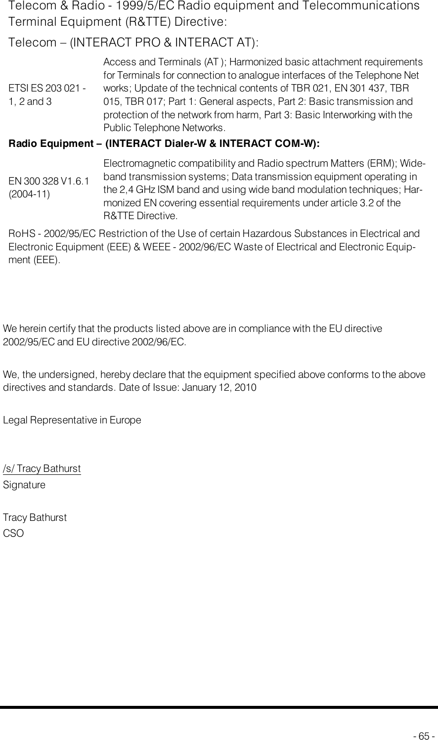 Telecom &amp; Radio - 1999/5/EC Radio equipment and TelecommunicationsTerminal Equipment (R&amp;TTE) Directive:Telecom – (INTERACT PRO &amp; INTERACT AT):ETSI ES 203 021 -1, 2 and 3Access and Terminals (AT ); Harmonized basic attachment requirementsfor Terminals for connection to analogue interfaces of the Telephone Networks; Update of the technical contents of TBR 021, EN 301 437, TBR015, TBR 017; Part 1: General aspects, Part 2: Basic transmission andprotection of the network from harm, Part 3: Basic Interworking with thePublic Telephone Networks.Radio Equipment – (INTERACT Dialer-W &amp; INTERACT COM-W):EN 300 328 V1.6.1(2004-11)Electromagnetic compatibility and Radio spectrum Matters (ERM); Wide-band transmission systems; Data transmission equipment operating inthe 2,4 GHz ISM band and using wide band modulation techniques; Har-monized EN covering essential requirements under article 3.2 of theR&amp;TTE Directive.RoHS - 2002/95/EC Restriction of the Use of certain Hazardous Substances in Electrical andElectronic Equipment (EEE) &amp; WEEE - 2002/96/EC Waste of Electrical and Electronic Equip-ment (EEE).We herein certify that the products listed above are in compliance with the EU directive2002/95/EC and EU directive 2002/96/EC.We, the undersigned, hereby declare that the equipment specified above conforms to the abovedirectives and standards. Date of Issue: January 12, 2010Legal Representative in Europe/s/ Tracy BathurstSignatureTracy BathurstCSO- 65 -