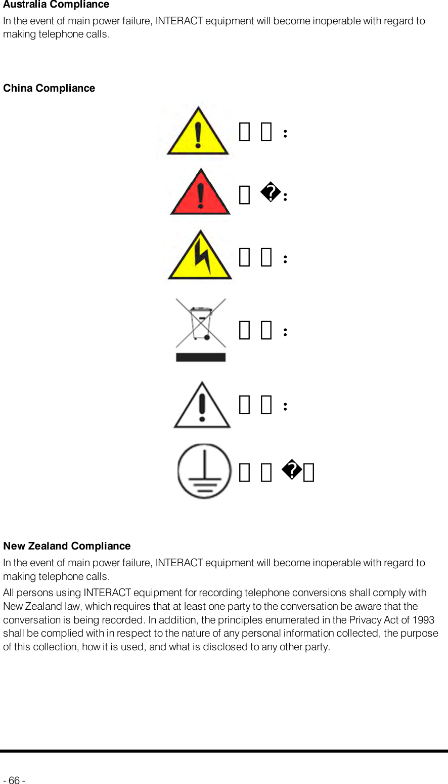 Australia ComplianceIn the event of main power failure, INTERACT equipment will become inoperable with regard tomaking telephone calls.China Compliance警告：危：警告：回收：警告：接地示New Zealand ComplianceIn the event of main power failure, INTERACT equipment will become inoperable with regard tomaking telephone calls.All persons using INTERACT equipment for recording telephone conversions shall comply withNew Zealand law, which requires that at least one party to the conversation be aware that theconversation is being recorded. In addition, the principles enumerated in the Privacy Act of 1993shall be complied with in respect to the nature of any personal information collected, the purposeof this collection, how it is used, and what is disclosed to any other party.- 66 -