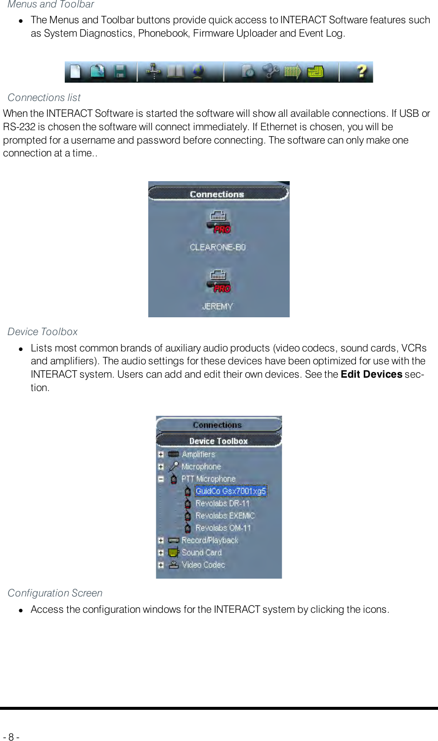 Navigating INTERACT SoftwareMenus and ToolbarlThe Menus and Toolbar buttons provide quick access to INTERACT Software features suchas System Diagnostics, Phonebook, Firmware Uploader and Event Log.Connections listWhen the INTERACT Software is started the software will show all available connections. If USB orRS-232 is chosen the software will connect immediately. If Ethernet is chosen, you will beprompted for a username and password before connecting. The software can only make oneconnection at a time..Device ToolboxlLists most common brands of auxiliary audio products (video codecs, sound cards, VCRsand amplifiers). The audio settings for these devices have been optimized for use with theINTERACT system. Users can add and edit their own devices. See the Edit Devices sec-tion.Configuration ScreenlAccess the configuration windows for the INTERACT system by clicking the icons.- 8 -