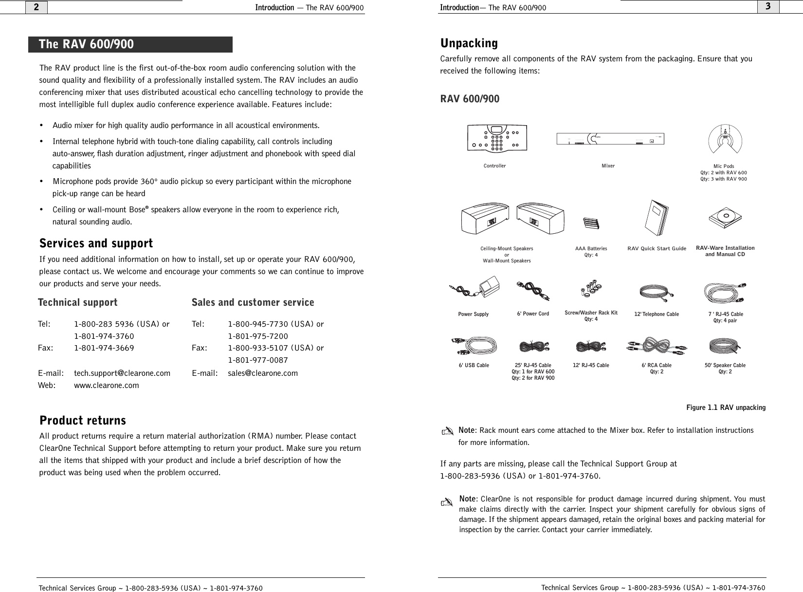 Introduction— The RAV 600/9003Technical Services Group ~ 1-800-283-5936 (USA) ~ 1-801-974-3760UnpackingCarefully remove all components of the RAV system from the packaging. Ensure that youreceived the following items:RAV 600/900Note: Rack mount ears come attached to the Mixer box. Refer to installation instructionsfor more information.If any parts are missing, please call the Technical Support Group at 1-800-283-5936 (USA) or 1-801-974-3760.Note: ClearOne is not responsible for product damage incurred during shipment. You mustmake claims directly with the carrier. Inspect your shipment carefully for obvious signs of damage. If the shipment appears damaged, retain the original boxes and packing material forinspection by the carrier. Contact your carrier immediately.Introduction — The RAV 600/9002Technical Services Group ~ 1-800-283-5936 (USA) ~ 1-801-974-3760The RAV product line is the first out-of-the-box room audio conferencing solution with thesound quality and flexibility of a professionally installed system. The RAV includes an audioconferencing mixer that uses distributed acoustical echo cancelling technology to provide themost intelligible full duplex audio conference experience available. Features include:• Audio mixer for high quality audio performance in all acoustical environments.• Internal telephone hybrid with touch-tone dialing capability, call controls including auto-answer, flash duration adjustment, ringer adjustment and phonebook with speed dialcapabilities• Microphone pods provide 360º audio pickup so every participant within the microphonepick-up range can be heard• Ceiling or wall-mount Bose®speakers allow everyone in the room to experience rich,natural sounding audio.Services and supportIf you need additional information on how to install, set up or operate your RAV 600/900,please contact us. We welcome and encourage your comments so we can continue to improveour products and serve your needs.Product returnsAll product returns require a return material authorization (RMA) number. Please contactClearOne Technical Support before attempting to return your product. Make sure you returnall the items that shipped with your product and include a brief description of how the product was being used when the problem occurred.Technical support Sales and customer serviceTel: 1-800-283 5936 (USA) or 1-801-974-3760Tel: 1-800-945-7730 (USA) or 1-801-975-7200Fax: 1-801-974-3669 Fax: 1-800-933-5107 (USA) or 1-801-977-0087E-mail: tech.support@clearone.comWeb: www.clearone.comE-mail: sales@clearone.comThe RAV 600/900Controller MixerCeiling-Mount SpeakersorWall-Mount SpeakersMic PodsQty: 2 with RAV 600Qty: 3 with RAV 900123456789POWER-30-10 -4 0+4 +8+12600R A VMUTECONFERENCEON/OFF FLASH REDIAL1234567890#*ABC DEFGHI JKL MNOPQRS TUV WXYZHELPLINEPAUSEMENUENTERDOWN UPPHONEBOOKCLEARDOWN UPVOLUMERAV Quick Start GuideAAA BatteriesQty: 4Power Supply  12&apos; Telephone Cable  7 &apos; RJ-45 CableQty: 4 pairScrew/Washer Rack KitQty: 46&apos; USB Cable 25&apos; RJ-45 CableQty: 1 for RAV 600Qty: 2 for RAV 90012&apos; RJ-45 Cable 50&apos; Speaker CableQty: 26&apos; Power Cord6&apos; RCA CableQty: 2RAV-Ware Installationand Manual CDFigure 1.1 RAV unpacking