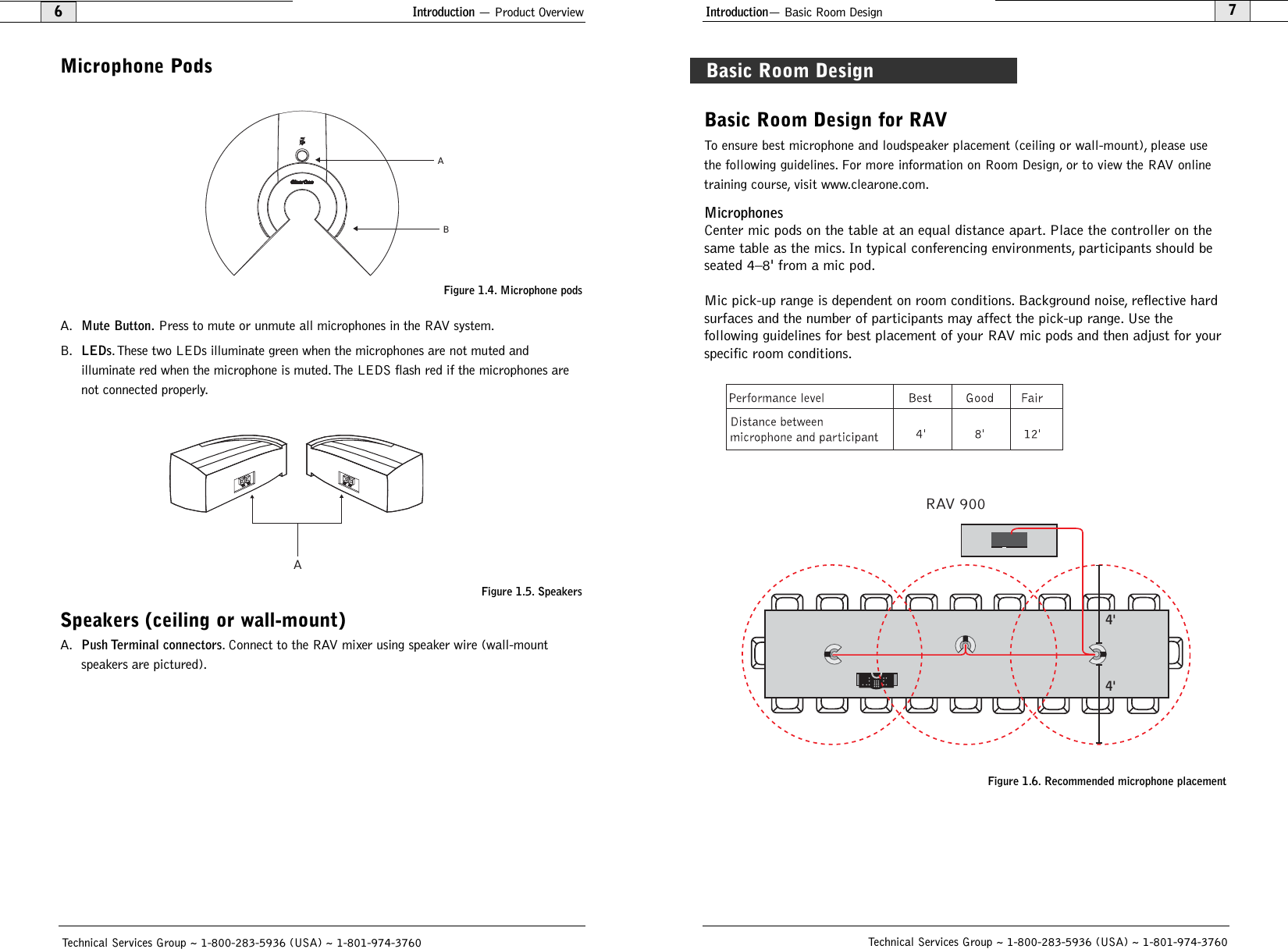 Introduction— Basic Room Design7Technical Services Group ~ 1-800-283-5936 (USA) ~ 1-801-974-3760Basic Room Design for RAVTo ensure best microphone and loudspeaker placement (ceiling or wall-mount), please usethe following guidelines. For more information on Room Design, or to view the RAV onlinetraining course, visit www.clearone.com.Microphones Center mic pods on the table at an equal distance apart. Place the controller on thesame table as the mics. In typical conferencing environments, participants should beseated 4–8&apos; from a mic pod.Mic pick-up range is dependent on room conditions. Background noise, reflective hardsurfaces and the number of participants may affect the pick-up range. Use the following guidelines for best placement of your RAV mic pods and then adjust for yourspecific room conditions.RAV 9004&apos;4&apos;Figure 1.6. Recommended microphone placementIntroduction — Product Overview6Technical Services Group ~ 1-800-283-5936 (USA) ~ 1-801-974-3760Microphone PodsA.Mute Button.Press to mute or unmute all microphones in the RAV system.B.LEDs.These two LEDs illuminate green when the microphones are not muted and illuminate red when the microphone is muted. The LEDS flash red if the microphones arenot connected properly.Speakers (ceiling or wall-mount)A.Push Terminal connectors. Connect to the RAV mixer using speaker wire (wall-mountspeakers are pictured).ABAFigure 1.4. Microphone podsFigure 1.5. SpeakersBasic Room Design