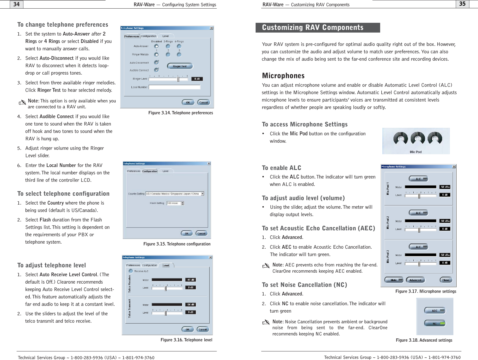 RAV-Ware — Configuring System Settings RAV-Ware — Customizing RAV Components35Technical Services Group ~ 1-800-283-5936 (USA) ~ 1-801-974-376034Technical Services Group ~ 1-800-283-5936 (USA) ~ 1-801-974-3760Your RAV system is pre-configured for optimal audio quality right out of the box. However,you can customize the audio and adjust volume to match user preferences. You can alsochange the mix of audio being sent to the far-end conference site and recording devices.MicrophonesYou can adjust microphone volume and enable or disable Automatic Level Control (ALC)settings in the Microphone Settings window. Automatic Level Control automatically adjustsmicrophone levels to ensure participants’ voices are transmitted at consistent levels regardless of whether people are speaking loudly or softly.To access Microphone Settings• Click the Mic Pod button on the configuration window.To enable ALC• Click the ALC button.The indicator will turn greenwhen ALC is enabled.To adjust audio level (volume)• Using the slider, adjust the volume.The meter willdisplay output levels.To set Acoustic Echo Cancellation (AEC)1. Click Advanced.2. Click AECto enable Acoustic Echo Cancellation.The indicator will turn green.Note: AEC prevents echo from reaching the far-end.ClearOne recommends keeping AEC enabled.To set Noise Cancellation (NC)1. Click Advanced.2. Click NCto enable noise cancellation. The indicator will turn green Note: Noise Cancellation prevents ambient or backgroundnoise from being sent to the far-end. ClearOne recommends keeping NC enabled.Customizing RAV ComponentsFigure 3.17. Microphone settings To change telephone preferences1. Set the system to Auto-Answerafter 2Ringsor 4 Ringsor select Disabledif youwant to manually answer calls.2. Select Auto-Disconnectif you would likeRAV to disconnect when it detects loop-drop or call progress tones.3. Select from three available ringer melodies.Click Ringer Testto hear selected melody.Note: This option is only available when youare connected to a RAV unit.4. Select Audible Connectif you would likeone tone to sound when the RAV is takenoff hook and two tones to sound when theRAV is hung up.5. Adjust ringer volume using the RingerLevel slider.6. Enter the Local Numberfor the RAV system. The local number displays on thethird line of the controller LCD.To select telephone configuration1. Select the Countrywhere the phone isbeing used (default is US/Canada).2. Select Flashduration from the FlashSettings list. This setting is dependent onthe requirements of your PBX or telephone system.To adjust telephone level1. Select Auto Receive Level Control.(Thedefault is Off.) Clearone recommendskeeping Auto Receive Level Control select-ed.This feature automatically adjusts thefar end audio to keep it at a constant level.2. Use the sliders to adjust the level of thetelco transmit and telco receive.Figure 3.14. Telephone preferencesFigure 3.15. Telephone configurationFigure 3.16. Telephone level Figure 3.18. Advanced settings