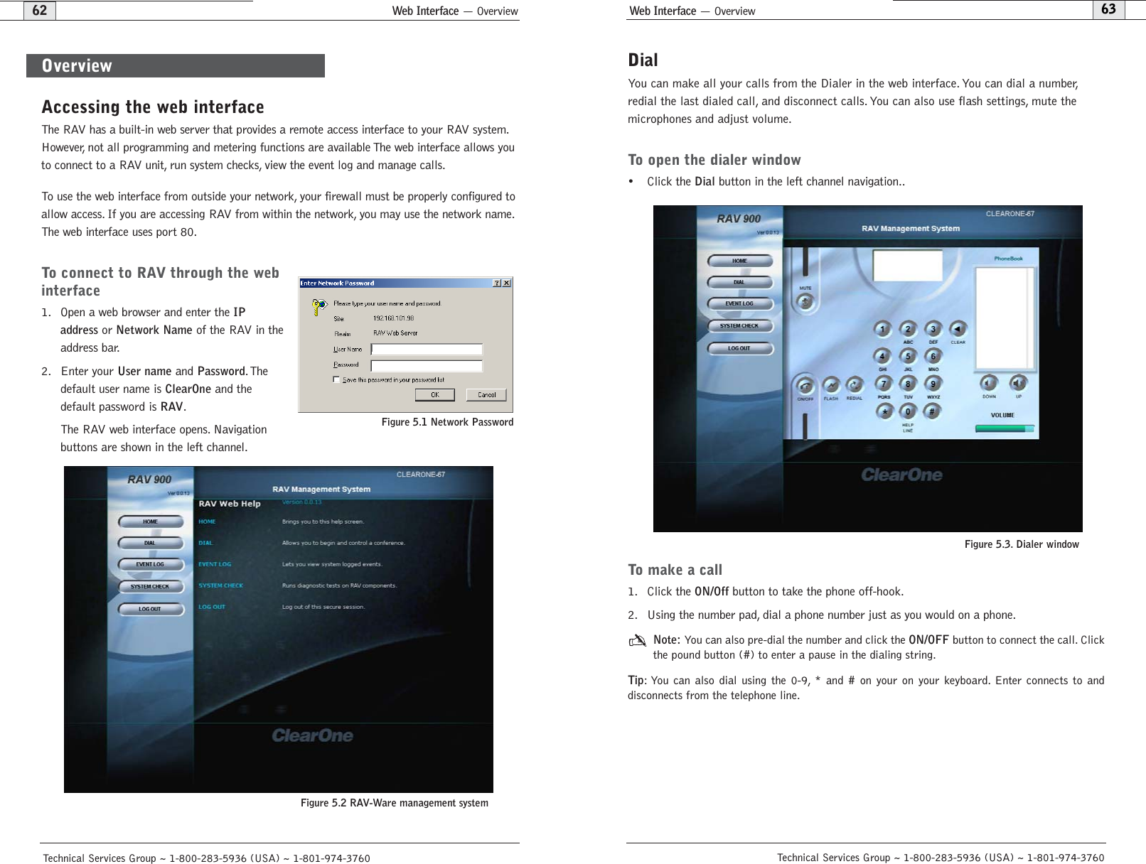 Web Interface — Overview63DialYou can make all your calls from the Dialer in the web interface. You can dial a number,redial the last dialed call, and disconnect calls. You can also use flash settings, mute themicrophones and adjust volume.To open the dialer window• Click the Dialbutton in the left channel navigation..To make a call 1. Click the ON/Offbutton to take the phone off-hook.2. Using the number pad, dial a phone number just as you would on a phone.Note: You can also pre-dial the number and click the ON/OFFbutton to connect the call. Clickthe pound button (#) to enter a pause in the dialing string.Tip: You can also dial using the 0-9, * and # on your on your keyboard. Enter connects to and disconnects from the telephone line.Technical Services Group ~ 1-800-283-5936 (USA) ~ 1-801-974-3760Web Interface — Overview62Technical Services Group ~ 1-800-283-5936 (USA) ~ 1-801-974-3760Accessing the web interfaceThe RAV has a built-in web server that provides a remote access interface to your RAV system.However, not all programming and metering functions are available The web interface allows youto connect to a RAV unit, run system checks, view the event log and manage calls.To use the web interface from outside your network, your firewall must be properly configured toallow access. If you are accessing RAV from within the network, you may use the network name.The web interface uses port 80.To connect to RAV through the webinterface1. Open a web browser and enter the IPaddressor Network Nameof the RAV in theaddress bar.2. Enter your User nameand Password.Thedefault user name is ClearOneand thedefault password is RAV.The RAV web interface opens. Navigationbuttons are shown in the left channel.OverviewFigure 5.1 Network PasswordFigure 5.2 RAV-Ware management systemFigure 5.3. Dialer window