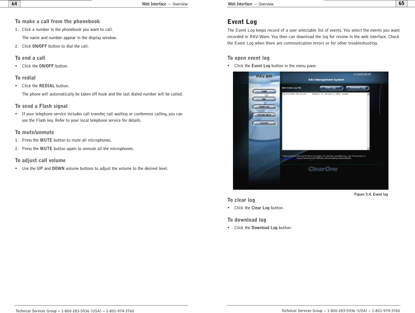 Web Interface — Overview65Technical Services Group ~ 1-800-283-5936 (USA) ~ 1-801-974-3760Web Interface — Overview64To make a call from the phonebook1. Click a number in the phonebook you want to call.The name and number appear in the display window.2. Click ON/OFFbutton to dial the call.To end a call• Click the ON/OFFbutton.To redial• Click the REDIALbutton.The phone will automatically be taken off hook and the last dialed number will be called.To send a Flash signal• If your telephone service includes call transfer, call waiting or conference calling, you canuse the Flash key. Refer to your local telephone service for details.To mute/unmute1. Press the MUTEbutton to mute all microphones.2. Press the MUTEbutton again to unmute all the microphones.To adjust call volume• Use the UPand DOWNvolume buttons to adjust the volume to the desired level.Technical Services Group ~ 1-800-283-5936 (USA) ~ 1-801-974-3760Event LogThe Event Log keeps record of a user selectable list of events. You select the events you wantrecorded in RAV-Ware. You then can download the log for review in the web interface. Checkthe Event Log when there are communication errors or for other troubleshooting.To open event log• Click the Event Log button in the menu pane.To clear log• Click the Clear Logbutton.To download log• Click the Download Logbutton.Figure 5.4. Event log 