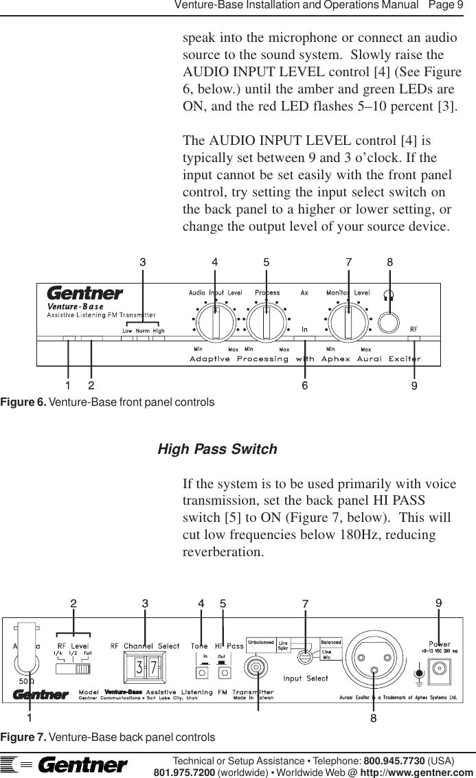 Venture-Base Installation and Operations Manual    Page 9Technical or Setup Assistance • Telephone: 800.945.7730 (USA)801.975.7200 (worldwide) • Worldwide Web @ http://www.gentner.comspeak into the microphone or connect an audiosource to the sound system.  Slowly raise theAUDIO INPUT LEVEL control [4] (See Figure6, below.) until the amber and green LEDs areON, and the red LED flashes 5–10 percent [3].The AUDIO INPUT LEVEL control [4] istypically set between 9 and 3 o’clock. If theinput cannot be set easily with the front panelcontrol, try setting the input select switch onthe back panel to a higher or lower setting, orchange the output level of your source device.High Pass SwitchIf the system is to be used primarily with voiceFigure 6. Venture-Base front panel controlstransmission, set the back panel HI PASSswitch [5] to ON (Figure 7, below).  This willcut low frequencies below 180Hz, reducingreverberation.Figure 7. Venture-Base back panel controls