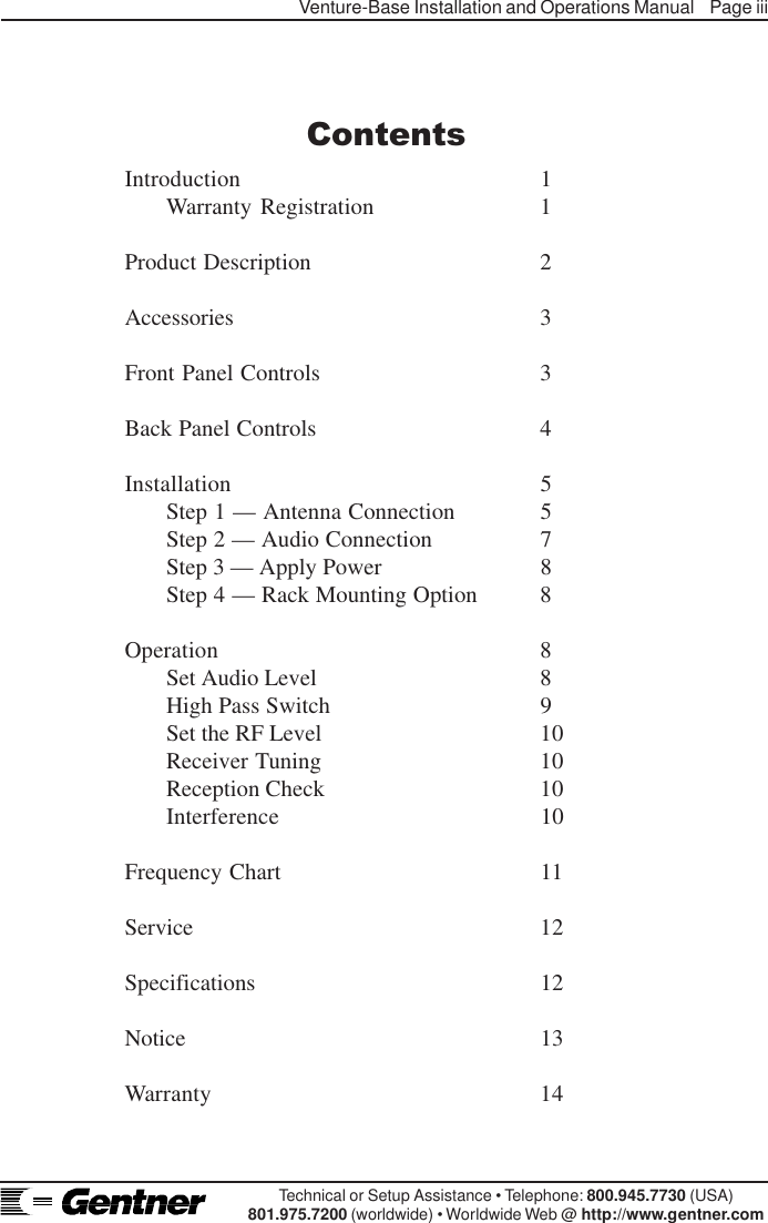 Venture-Base Installation and Operations Manual    Page iiiTechnical or Setup Assistance • Telephone: 800.945.7730 (USA)801.975.7200 (worldwide) • Worldwide Web @ http://www.gentner.comIntroduction 1Warranty Registration 1Product Description 2Accessories 3Front Panel Controls 3Back Panel Controls 4Installation 5Step 1 — Antenna Connection 5Step 2 — Audio Connection 7Step 3 — Apply Power 8Step 4 — Rack Mounting Option 8Operation 8Set Audio Level 8High Pass Switch 9Set the RF Level 10Receiver Tuning 10Reception Check 10Interference 10Frequency Chart 11Service 12Specifications 12Notice 13Warranty 14Contents