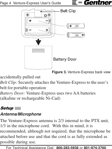 Page 4  Venture-Express User’s GuideFor Technical Assistance Dial:  800-283-5936 or 801-974-3760Figure 3. Venture-Express back viewaccidentally pulled outBelt Clip: Securely attaches the Venture-Express to the user’sbelt for portable operationBattery Door: Venture-Express uses two AA batteries(alkaline or rechargeable Ni-Cad)Antenna/MicrophoneThe Venture-Express antenna is 2/3 internal to the PTX unit,1/3 in the microphone cord.  With this in mind, it isrecommended, although not required, that the microphone beattached before use and that the cord is as fully extended aspossible during use.Setup
