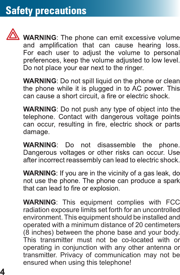 WARNING:  This  equipment  complies  with  FCC radiation exposure limits set forth for an uncontrolled environment. This equipment should be installed and operated with a minimum distance of 20 centimeters (8 inches) between the phone base and your body. This  transmitter  must  not  be  co-located  with  or operating in  conjunction with  any other antenna or transmitter.  Privacy  of  communication  may  not  be ensured when using this telephone!