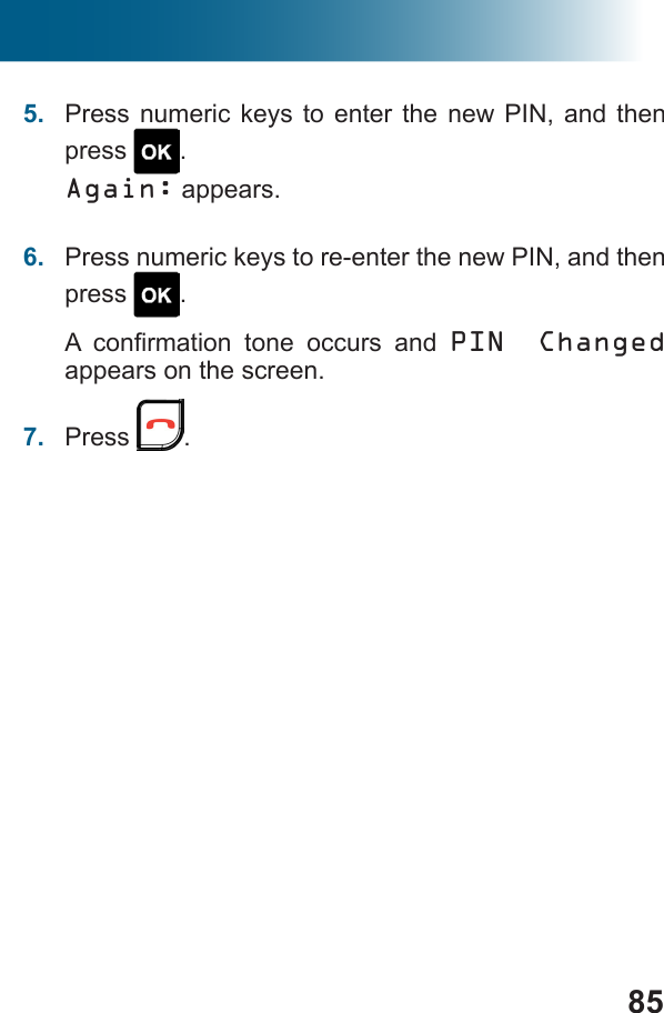 855.  Press numeric keys to enter the new PIN, and then press  .Again: appears.6.  Press numeric keys to re-enter the new PIN, and then press  .     PIN Changed appears on the screen.7.  Press  .