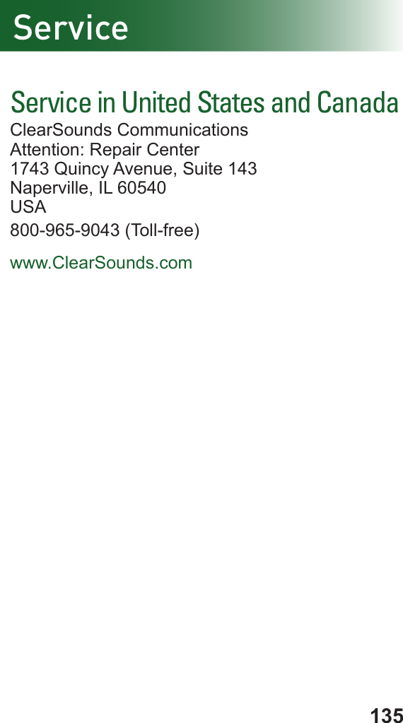 135ServiceService in United States and CanadaClearSounds CommunicationsAttention: Repair Center1743 Quincy Avenue, Suite 143Naperville, IL 60540USA800-965-9043 (Toll-free)www.ClearSounds.com