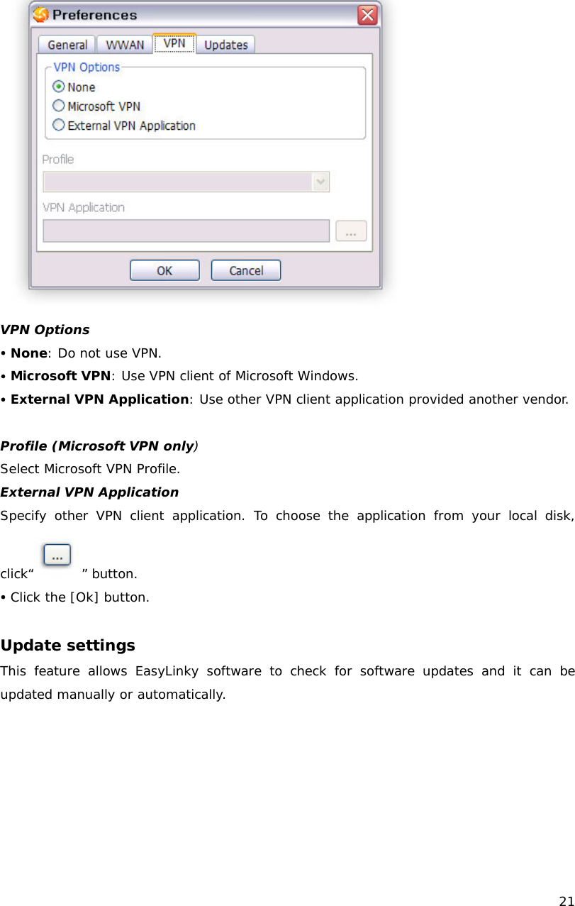    21   VPN Options y None: Do not use VPN. y Microsoft VPN: Use VPN client of Microsoft Windows. y External VPN Application: Use other VPN client application provided another vendor.  Profile (Microsoft VPN only) Select Microsoft VPN Profile. External VPN Application Specify other VPN client application. To choose the application from your local disk, click&ldquo; &rdquo; button. y Click the [Ok] button.  Update settings This feature allows EasyLinky software to check for software updates and it can be updated manually or automatically. 