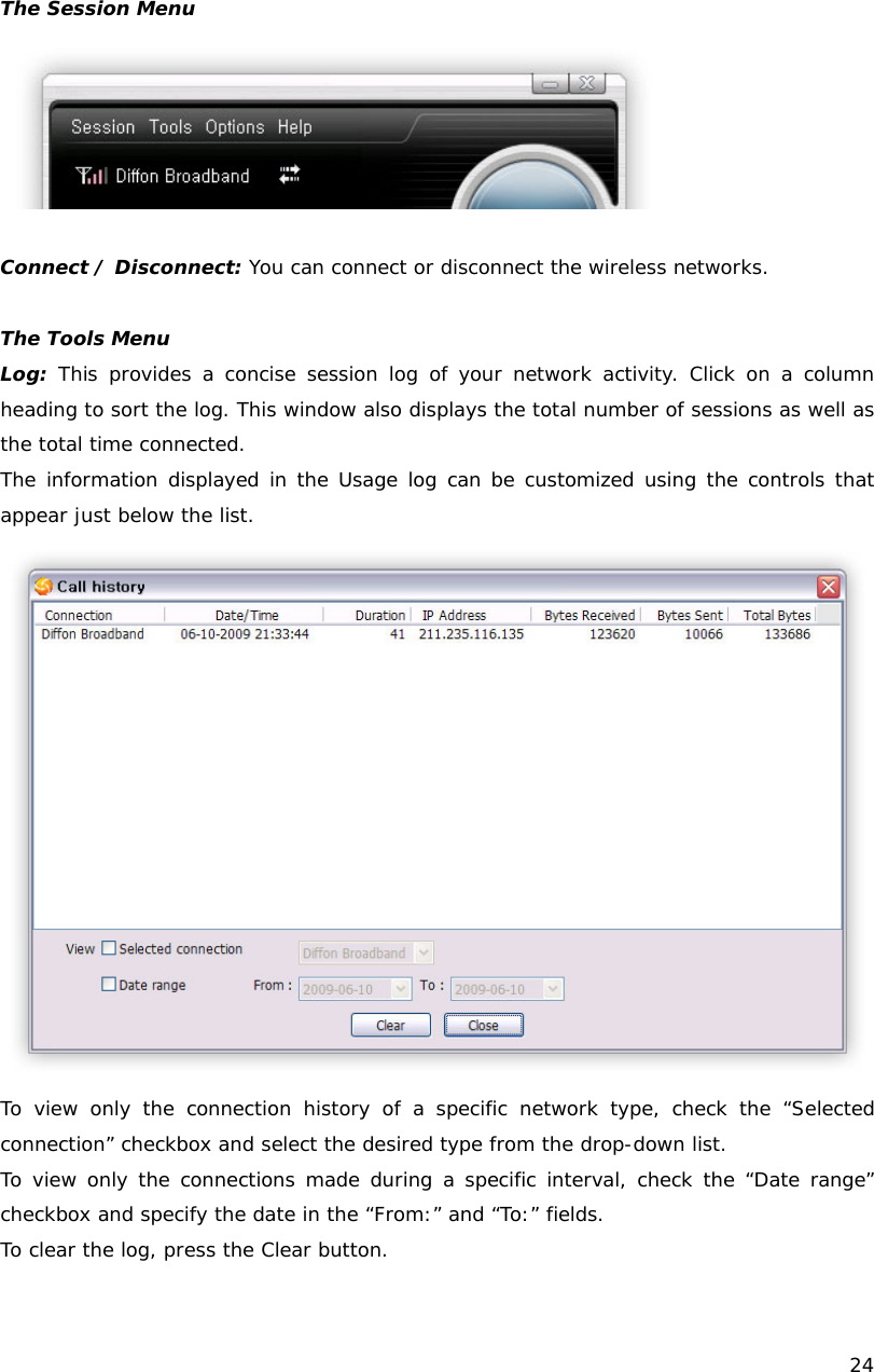    24   The Session Menu   Connect / Disconnect: You can connect or disconnect the wireless networks.   The Tools Menu Log: This provides a concise session log of your network activity. Click on a column heading to sort the log. This window also displays the total number of sessions as well as the total time connected. The information displayed in the Usage log can be customized using the controls that appear just below the list.  To view only the connection history of a specific network type, check the &ldquo;Selected connection&rdquo; checkbox and select the desired type from the drop-down list. To view only the connections made during a specific interval, check the &ldquo;Date range&rdquo; checkbox and specify the date in the &ldquo;From:&rdquo; and &ldquo;To:&rdquo; fields. To clear the log, press the Clear button.  