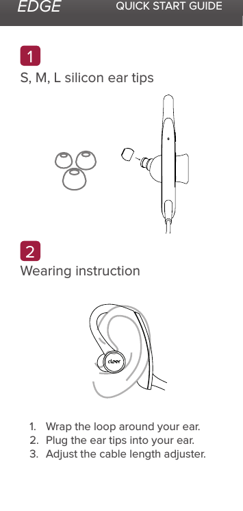 EDGE QUICK START GUIDE12S, M, L silicon ear tipsWearing instruction1.  Wrap the loop around your ear.2.  Plug the ear tips into your ear.3.  Adjust the cable length adjuster.