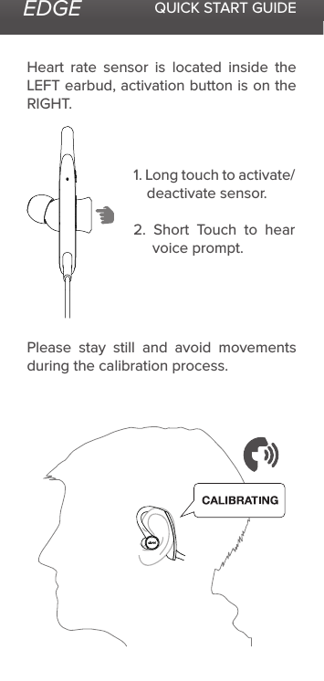 EDGE QUICK START GUIDEHeart rate sensor is located inside the LEFT earbud, activation button is on the RIGHT.Please stay still and avoid movements during the calibration process.1. Long touch to activate/deactivate sensor.2. Short Touch to hear voice prompt.