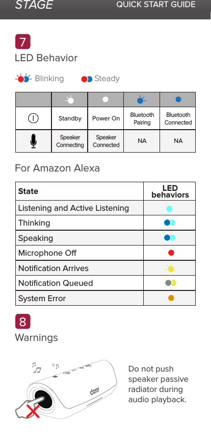 STAGE QUICK START GUIDELED BehaviorFor Amazon AlexaWarningsDo not push speaker passive radiator during audio playback.87Blinking SteadyStateListening and Active ListeningThinkingSpeakingMicrophone ONotiﬁcation QueuedNotiﬁcation ArrivesSystem ErrorLEDbehaviorsSpeakerConnectedPower OnNABluetoothConnectedSpeakerConnectingStandbyNABluetoothPairing