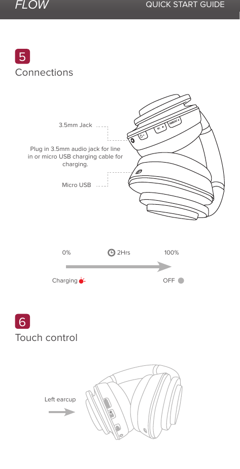 FLOW QUICK START GUIDEConnectionsTouch control563.5mm JackLeft earcupMicro USBCharging OFF2Hrs0% 100%Plug in 3.5mm audio jack for line in or micro USB charging cable for charging.