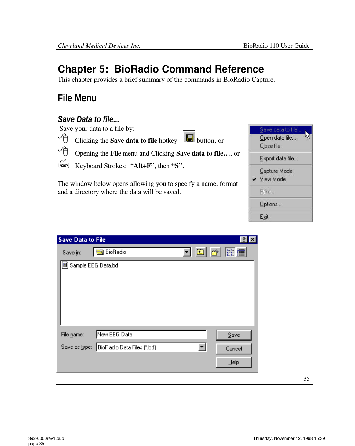 Cleveland Medical Devices Inc.                                                             BioRadio 110 User Guide                                                                                                                                                   35 Chapter 5:  BioRadio Command Reference This chapter provides a brief summary of the commands in BioRadio Capture.  File Menu  Save Data to file...  Save your data to a file by: 8 Clicking the Save data to file hotkey  button, or 8 Opening the File  menu and Clicking Save data to file…, or     7 Keyboard Strokes:  “Alt+F”, then “S”.  The window below opens allowing you to specify a name, format and a directory where the data will be saved.   392-0000rev1.pub page 35 Thursday, November 12, 1998 15:39 