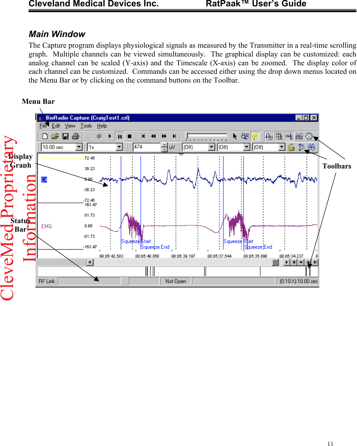 Cleveland Medical Devices Inc.                   RatPaak™ User’s Guide   Main Window The Capture program displays physiological signals as measured by the Transmitter in a real-time scrolling graph.  Multiple channels can be viewed simultaneously.  The graphical display can be customized: each analog channel can be scaled (Y-axis) and the Timescale (X-axis) can be zoomed.  The display color of each channel can be customized.  Commands can be accessed either using the drop down menus located on the Menu Bar or by clicking on the command buttons on the Toolbar.  Status Bar Menu Bar ToolbarsDisplay Graph 11CleveMed ProprietaryInformation