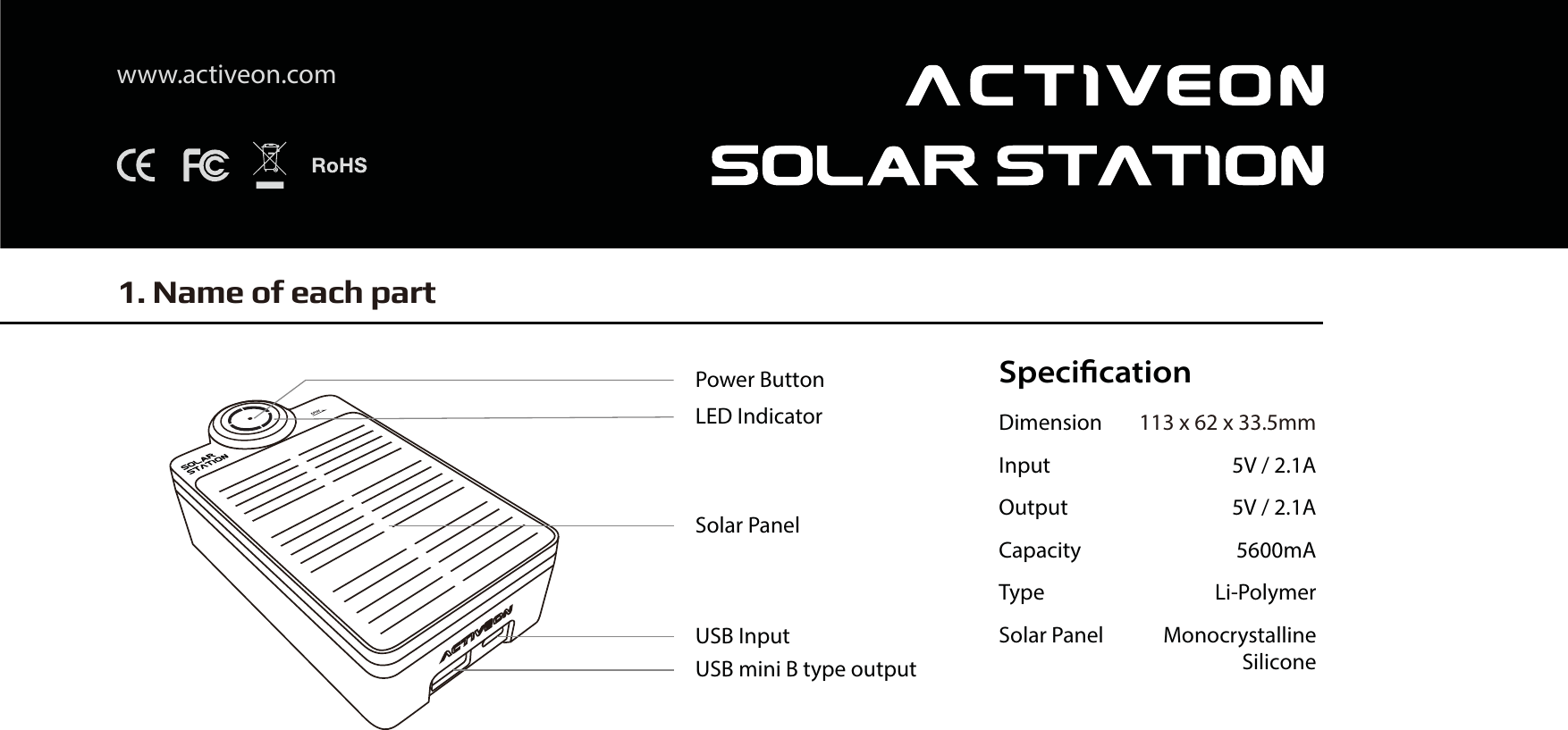 SpeciﬁcationDimension 113 x 62 x 33.5mmInput 5V / 2.1AOutput 5V / 2.1ACapacity 5600mAType Li-PolymerSolar Panel MonocrystallineSiliconewww.activeon.com1. Name of each partPower ButtonLED IndicatorSolar PanelUSB InputUSB mini B type output