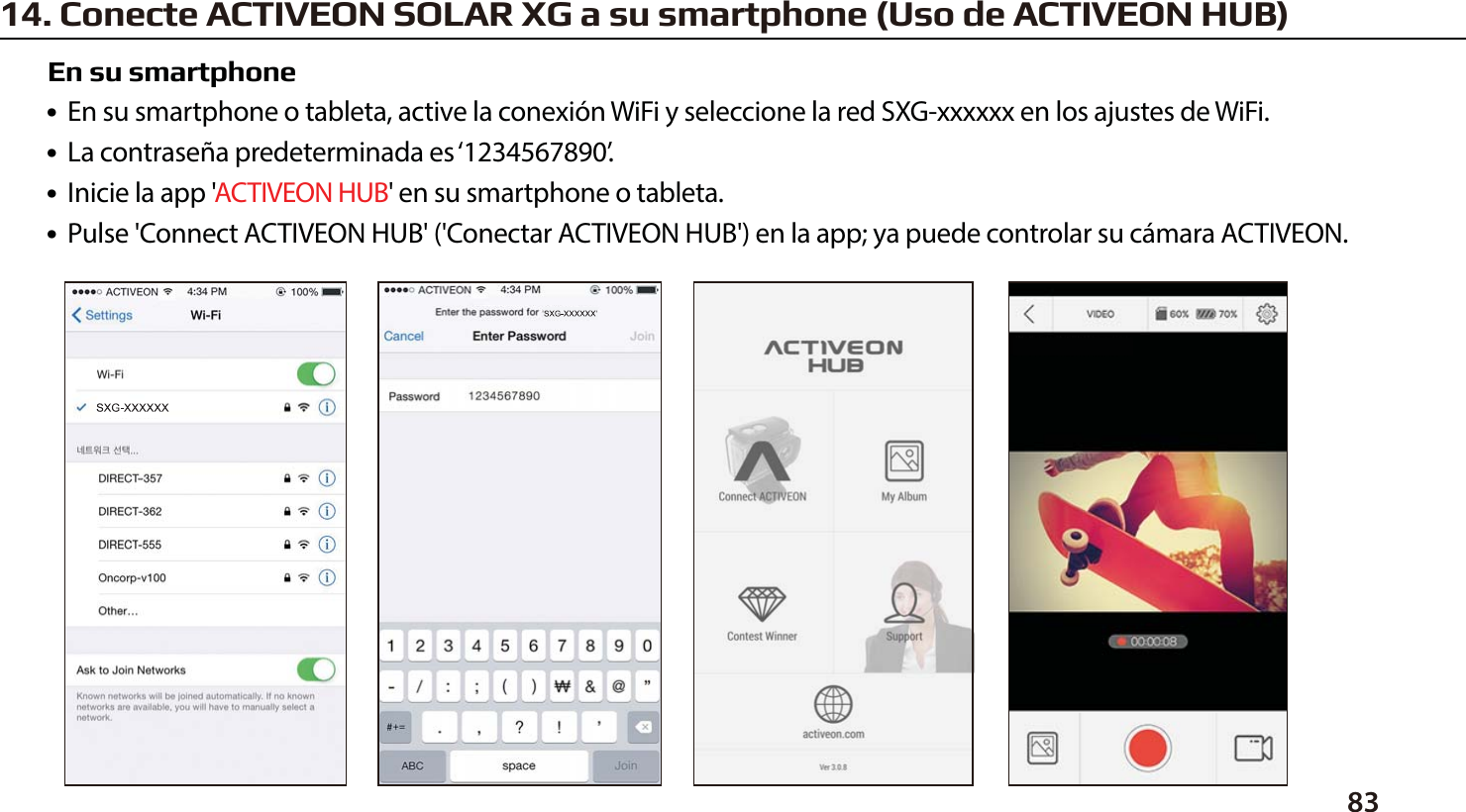 8314. Conecte ACTIVEON SOLAR XG a su smartphone (Uso de ACTIVEON HUB)●  En su smartphone o tableta, active la conexi&oacute;n WiFi y seleccione la red SXG-xxxxxx en los ajustes de WiFi.●  La contrase&ntilde;a predeterminada es &lsquo;1234567890&rsquo;.●  Inicie la app 'ACTIVEON HUB' en su smartphone o tableta.●  Pulse 'Connect ACTIVEON HUB' ('Conectar ACTIVEON HUB') en la app; ya puede controlar su c&aacute;mara ACTIVEON.En su smartphone