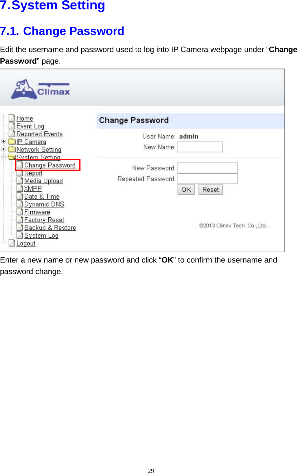 29  7. System  Setting 7.1. Change Password Edit the username and password used to log into IP Camera webpage under “Change Password” page.  Enter a new name or new password and click “OK” to confirm the username and password change.  