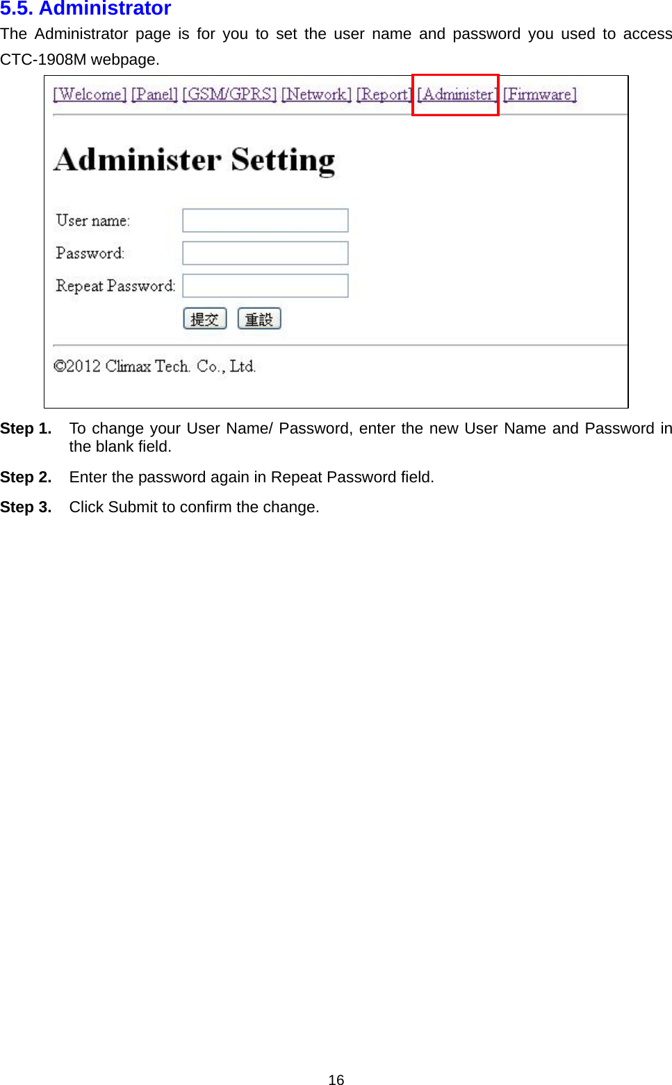  165.5. Administrator The Administrator page is for you to set the user name and password you used to access CTC-1908M webpage.           Step 1.  To change your User Name/ Password, enter the new User Name and Password in the blank field. Step 2.  Enter the password again in Repeat Password field. Step 3.  Click Submit to confirm the change.                