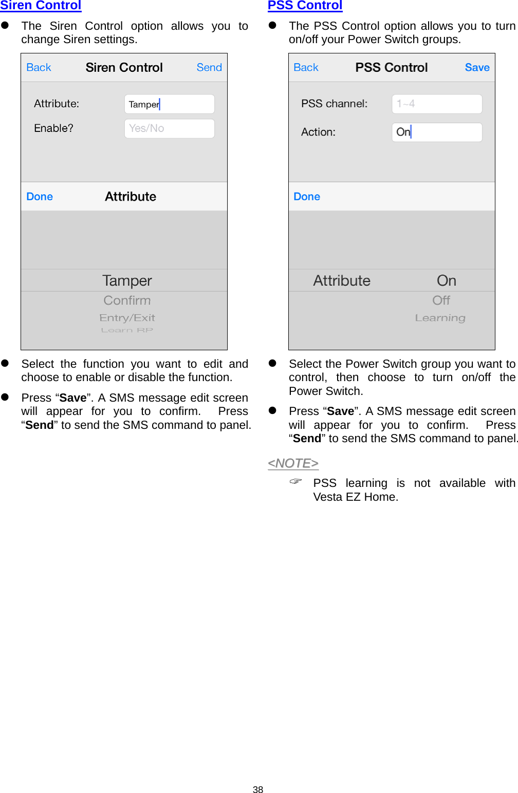                     38Siren Control  The Siren Control option allows you to change Siren settings.   Select the function you want to edit and choose to enable or disable the function.  Press “Save”. A SMS message edit screen will appear for you to confirm.  Press “Send” to send the SMS command to panel.                  PSS Control  The PSS Control option allows you to turn on/off your Power Switch groups.   Select the Power Switch group you want to control, then choose to turn on/off the Power Switch.   Press “Save”. A SMS message edit screen will appear for you to confirm.  Press “Send” to send the SMS command to panel. &lt;&lt;NNOOTTEE&gt;&gt;   PSS learning is not available with Vesta EZ Home.                