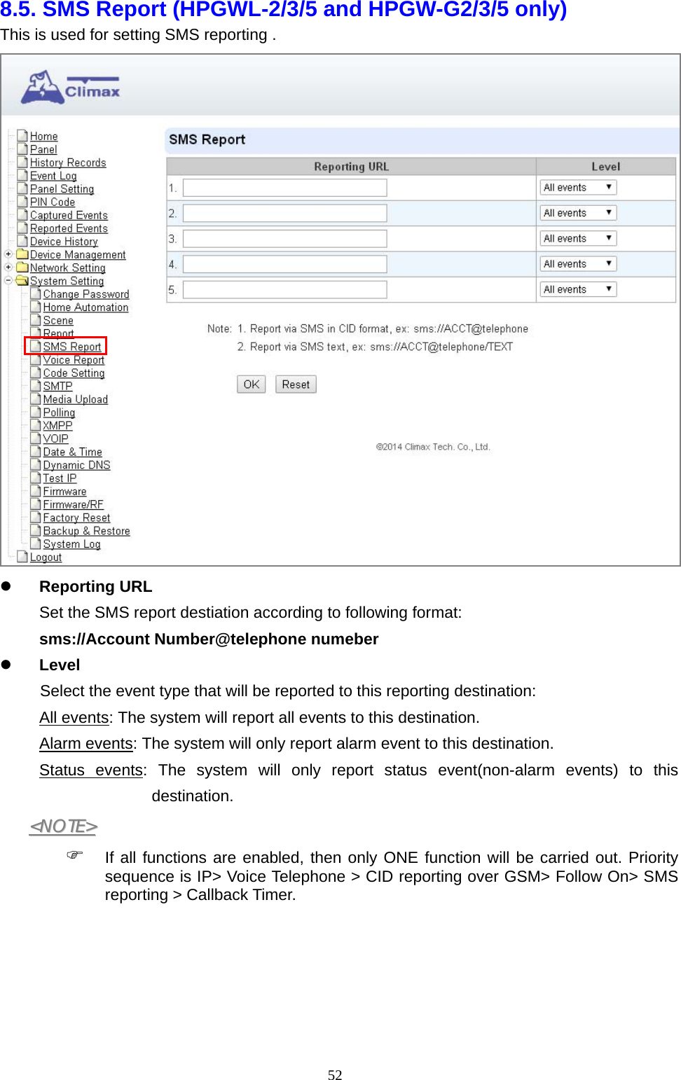  528.5. SMS Report (HPGWL-2/3/5 and HPGW-G2/3/5 only)   This is used for setting SMS reporting .     Reporting URL   Set the SMS report destiation according to following format: sms://Account Number@telephone numeber     Level   Select the event type that will be reported to this reporting destination:   All events: The system will report all events to this destination.   Alarm events: The system will only report alarm event to this destination.   Status events: The system will only report status event(non-alarm events) to this destination. &lt;&lt;NNOOTTEE&gt;&gt;   If all functions are enabled, then only ONE function will be carried out. Priority sequence is IP&gt; Voice Telephone &gt; CID reporting over GSM&gt; Follow On&gt; SMS reporting &gt; Callback Timer.       