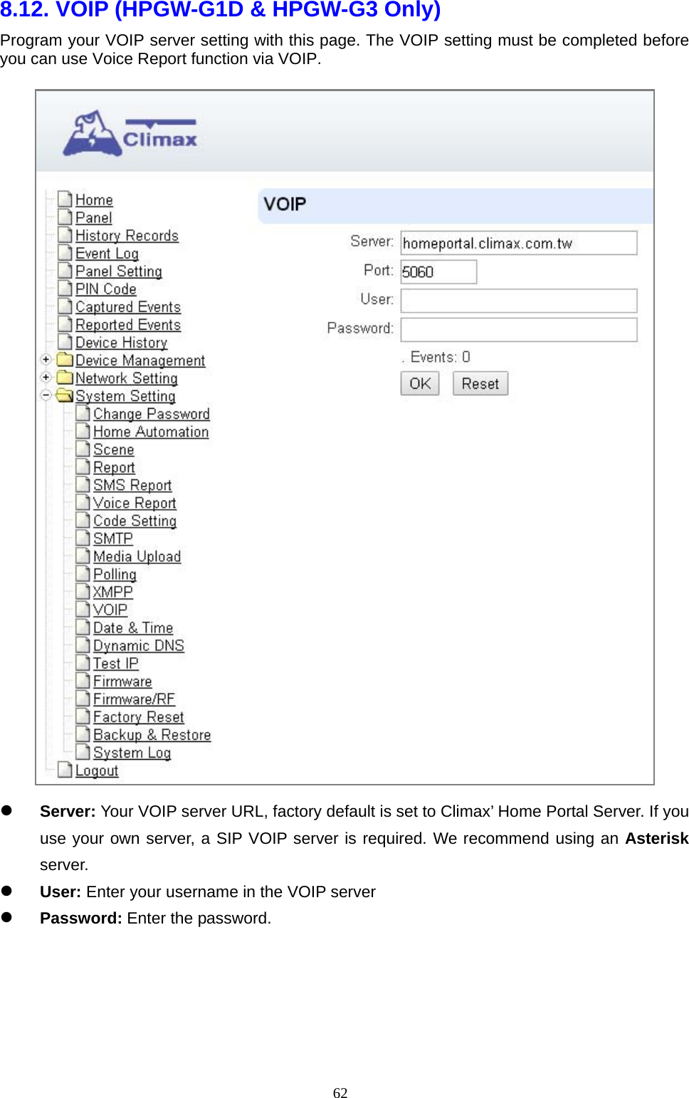  628.12. VOIP (HPGW-G1D &amp; HPGW-G3 Only)   Program your VOIP server setting with this page. The VOIP setting must be completed before you can use Voice Report function via VOIP.   Server: Your VOIP server URL, factory default is set to Climax’ Home Portal Server. If you use your own server, a SIP VOIP server is required. We recommend using an Asterisk server.  User: Enter your username in the VOIP server  Password: Enter the password.      