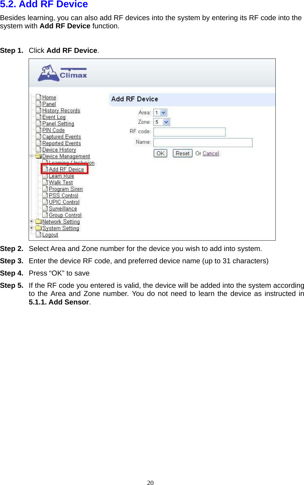  205.2. Add RF Device    Besides learning, you can also add RF devices into the system by entering its RF code into the system with Add RF Device function.    Step 1. Click Add RF Device.   Step 2.  Select Area and Zone number for the device you wish to add into system. Step 3.  Enter the device RF code, and preferred device name (up to 31 characters) Step 4.  Press “OK” to save Step 5.  If the RF code you entered is valid, the device will be added into the system according to the Area and Zone number. You do not need to learn the device as instructed in 5.1.1. Add Sensor.             