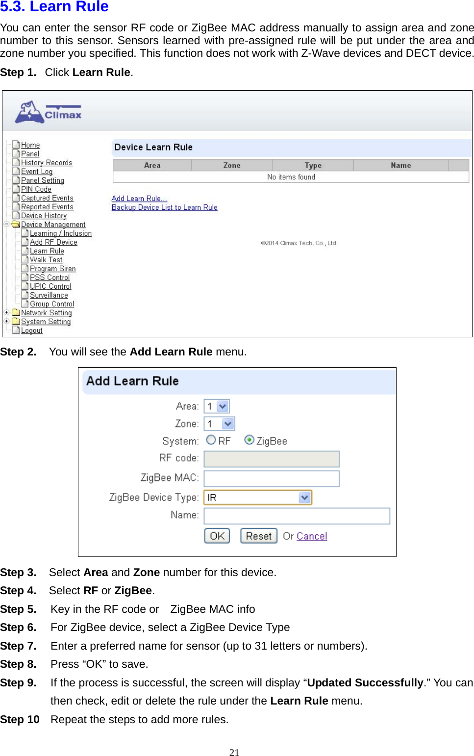  215.3. Learn Rule    You can enter the sensor RF code or ZigBee MAC address manually to assign area and zone number to this sensor. Sensors learned with pre-assigned rule will be put under the area and zone number you specified. This function does not work with Z-Wave devices and DECT device. Step 1. Click Learn Rule.       Step 2.  You will see the Add Learn Rule menu.  Step 3. Select Area and Zone number for this device. Step 4. Select RF or ZigBee.  Step 5.  Key in the RF code or    ZigBee MAC info Step 6.  For ZigBee device, select a ZigBee Device Type   Step 7.  Enter a preferred name for sensor (up to 31 letters or numbers).   Step 8.  Press “OK” to save. Step 9.  If the process is successful, the screen will display “Updated Successfully.” You can then check, edit or delete the rule under the Learn Rule menu.   Step 10  Repeat the steps to add more rules.     