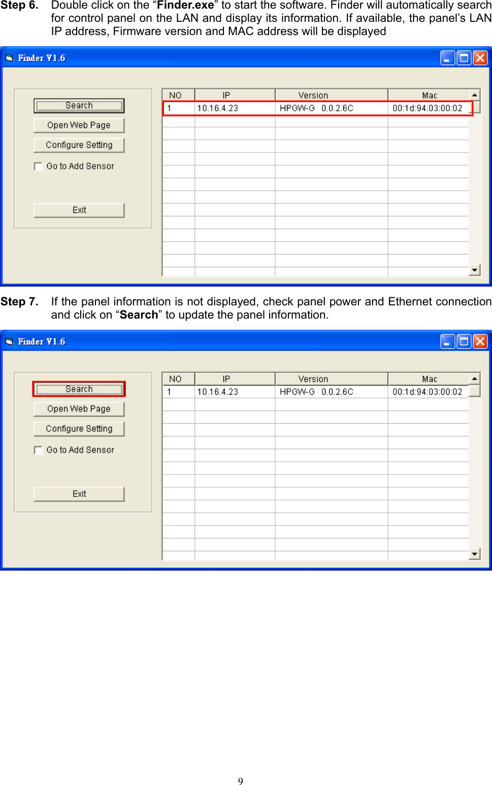  9 Step 6.  Double click on the “Finder.exe” to start the software. Finder will automatically search for control panel on the LAN and display its information. If available, the panel’s LAN IP address, Firmware version and MAC address will be displayed  Step 7.  If the panel information is not displayed, check panel power and Ethernet connection and click on “Search” to update the panel information.           