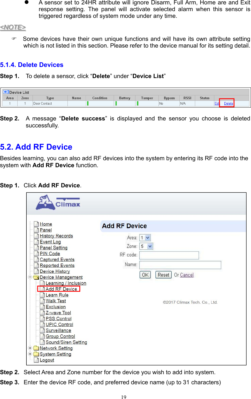  19 A sensor set to 24HR attribute will ignore Disarm, Full Arm, Home are and Exit response  setting.  The  panel  will  activate  selected  alarm  when  this  sensor  is triggered regardless of system mode under any time. &lt;NOTE&gt;   Some devices have their own unique functions and will have its own attribute setting which is not listed in this section. Please refer to the device manual for its setting detail.  5.1.4. Delete Devices   Step 1.  To delete a sensor, click “Delete” under “Device List”    Step 2.  A message “Delete  success”  is  displayed  and  the  sensor  you  choose  is  deleted successfully.        5.2. Add RF Device    Besides learning, you can also add RF devices into the system by entering its RF code into the system with Add RF Device function.    Step 1.  Click Add RF Device.      Step 2.  Select Area and Zone number for the device you wish to add into system. Step 3.  Enter the device RF code, and preferred device name (up to 31 characters) 