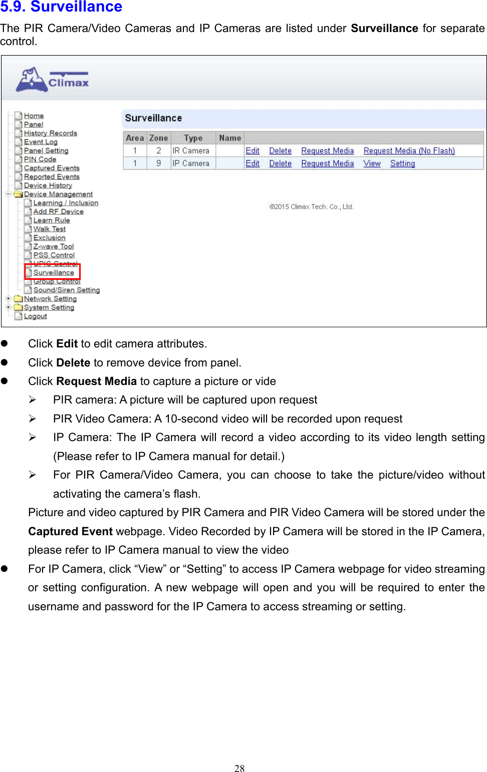  285.9. Surveillance The PIR Camera/Video Cameras and IP Cameras are listed under Surveillance for separate control.    Click Edit to edit camera attributes.     Click Delete to remove device from panel.   Click Request Media to capture a picture or vide   PIR camera: A picture will be captured upon request   PIR Video Camera: A 10-second video will be recorded upon request   IP Camera:  The  IP Camera will record a  video according to its video length setting (Please refer to IP Camera manual for detail.)   For  PIR  Camera/Video  Camera,  you  can  choose  to  take  the  picture/video  without activating the camera’s flash. Picture and video captured by PIR Camera and PIR Video Camera will be stored under the Captured Event webpage. Video Recorded by IP Camera will be stored in the IP Camera, please refer to IP Camera manual to view the video   For IP Camera, click “View” or “Setting” to access IP Camera webpage for video streaming or setting  configuration.  A  new  webpage will  open  and you  will  be  required to  enter  the username and password for the IP Camera to access streaming or setting.       